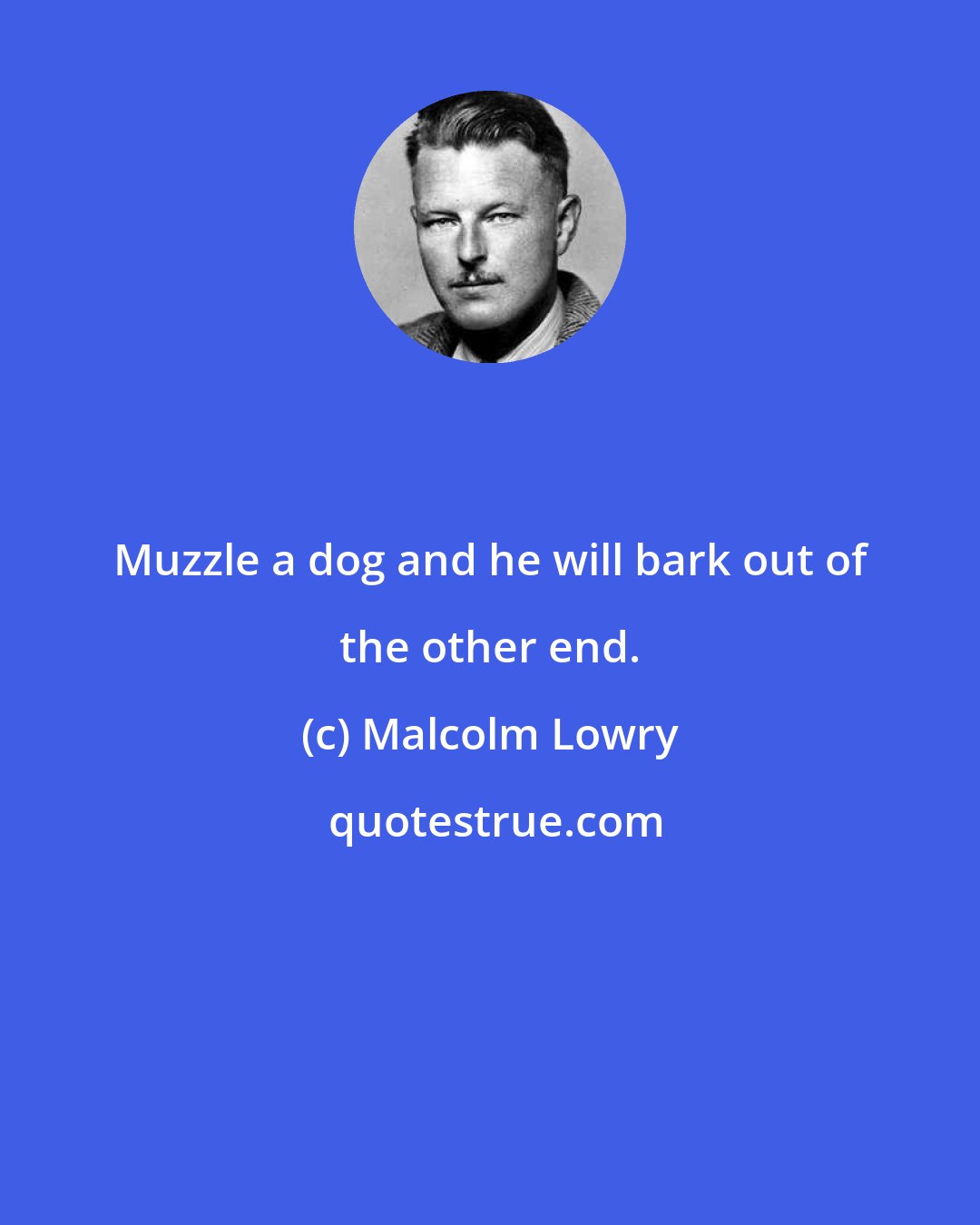 Malcolm Lowry: Muzzle a dog and he will bark out of the other end.