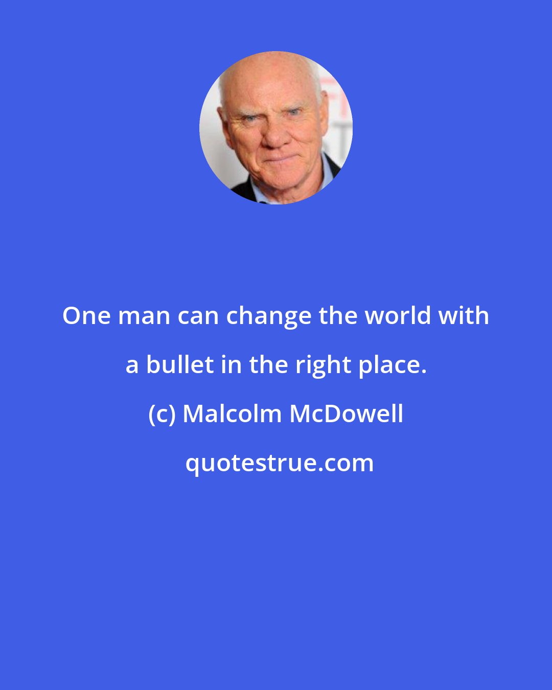 Malcolm McDowell: One man can change the world with a bullet in the right place.