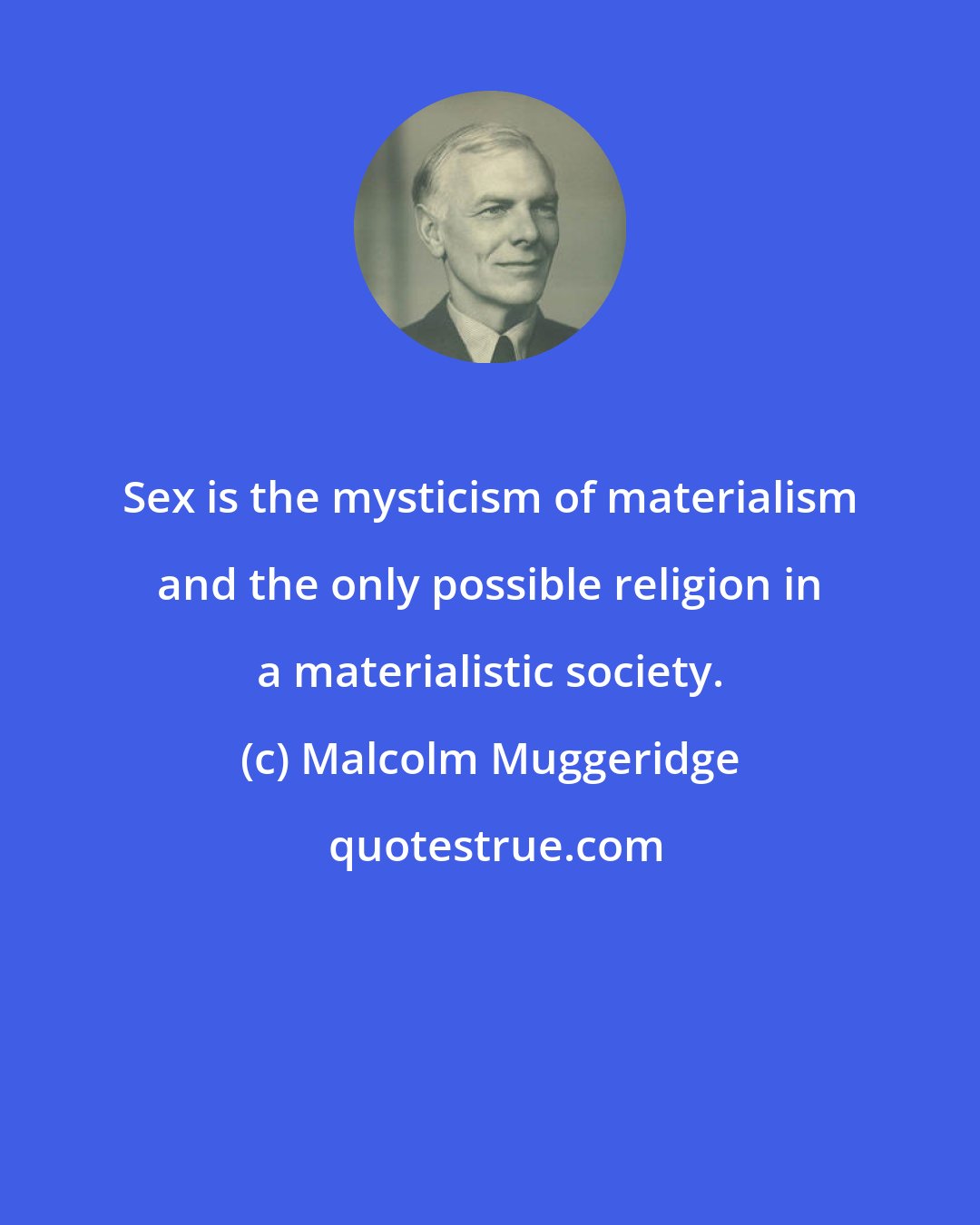 Malcolm Muggeridge: Sex is the mysticism of materialism and the only possible religion in a materialistic society.