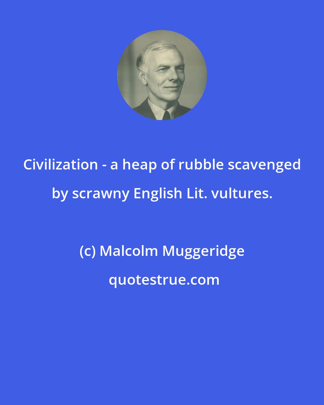 Malcolm Muggeridge: Civilization - a heap of rubble scavenged by scrawny English Lit. vultures.