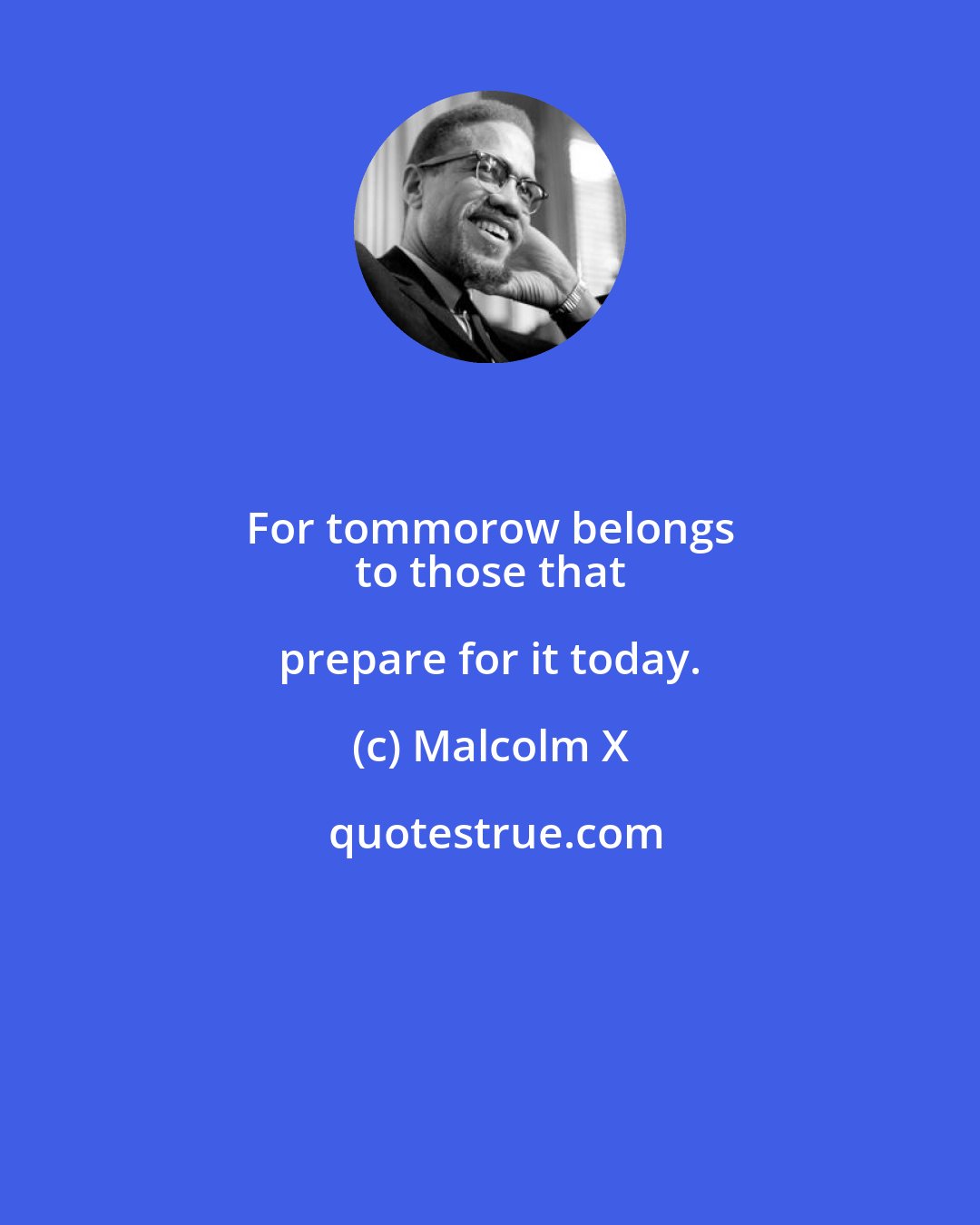 Malcolm X: For tommorow belongs 
 to those that prepare for it today.