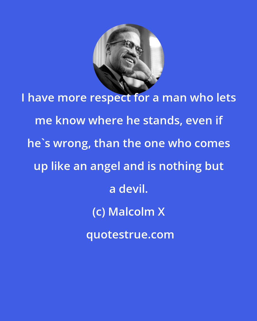 Malcolm X: I have more respect for a man who lets me know where he stands, even if he's wrong, than the one who comes up like an angel and is nothing but a devil.