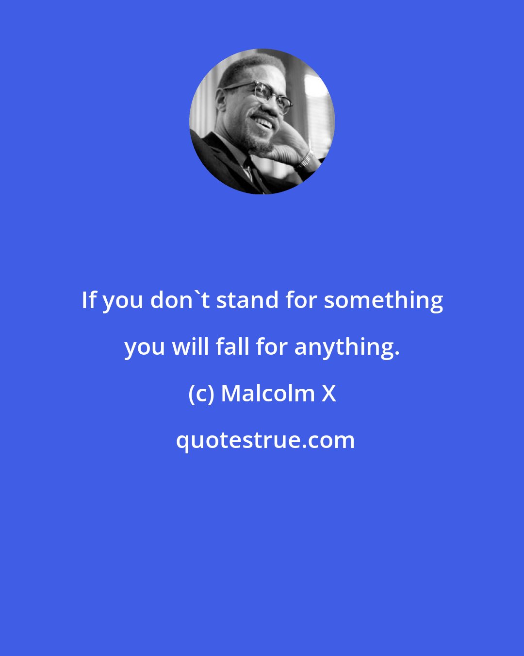 Malcolm X: If you don't stand for something you will fall for anything.