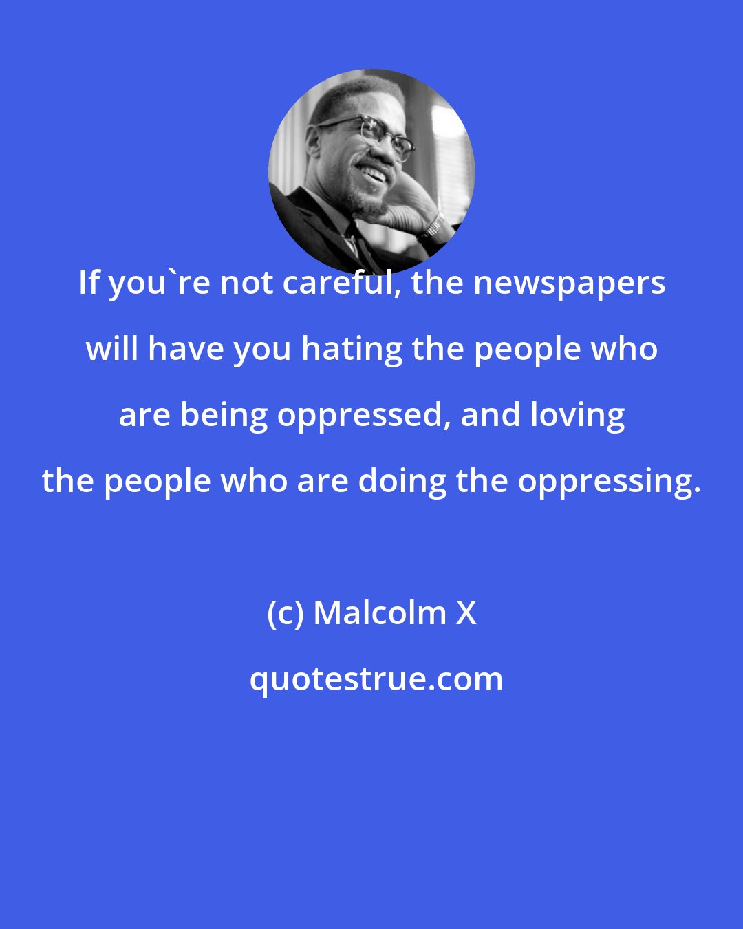 Malcolm X: If you're not careful, the newspapers will have you hating the people who are being oppressed, and loving the people who are doing the oppressing.
