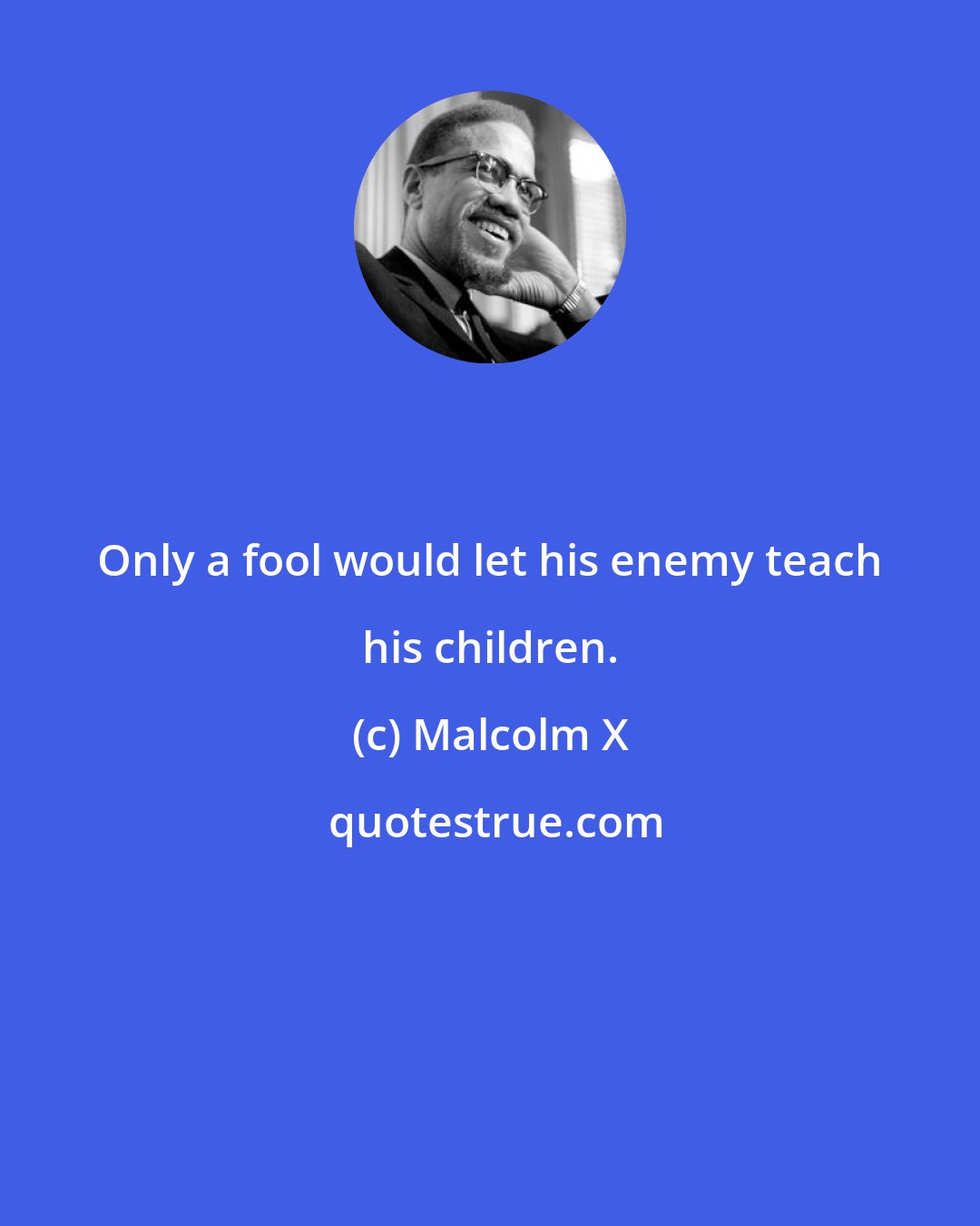 Malcolm X: Only a fool would let his enemy teach his children.