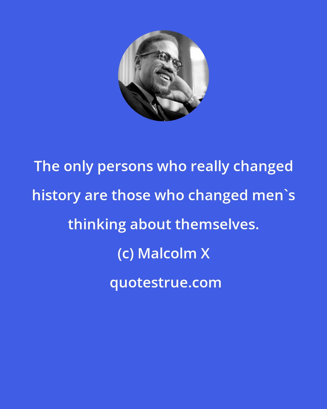 Malcolm X: The only persons who really changed history are those who changed men's thinking about themselves.