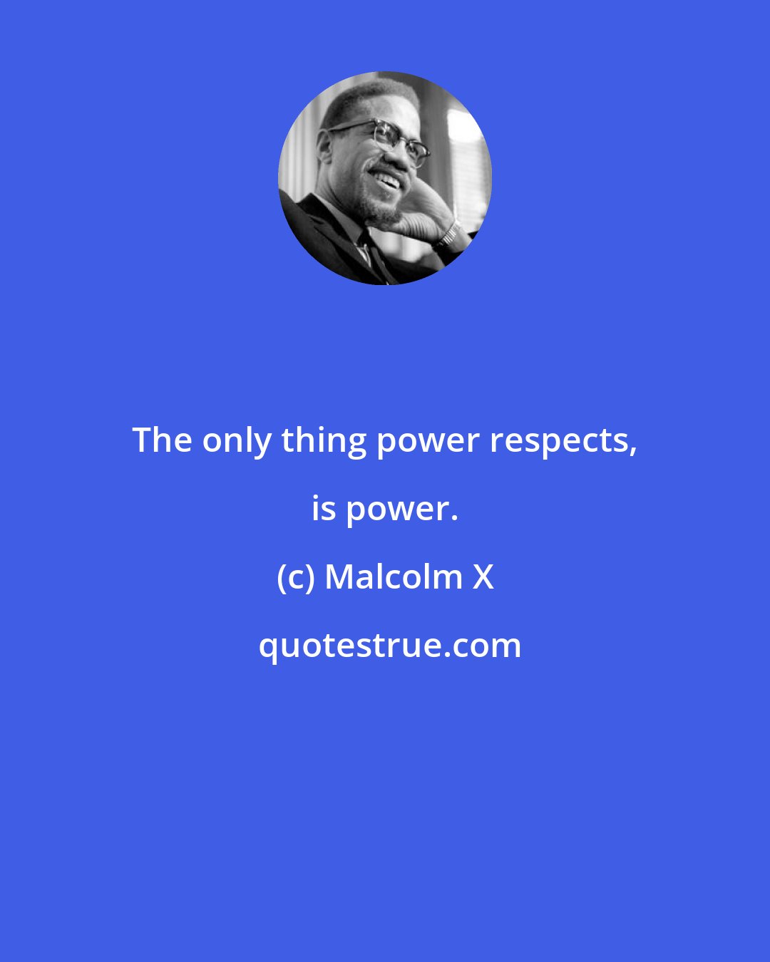 Malcolm X: The only thing power respects, is power.