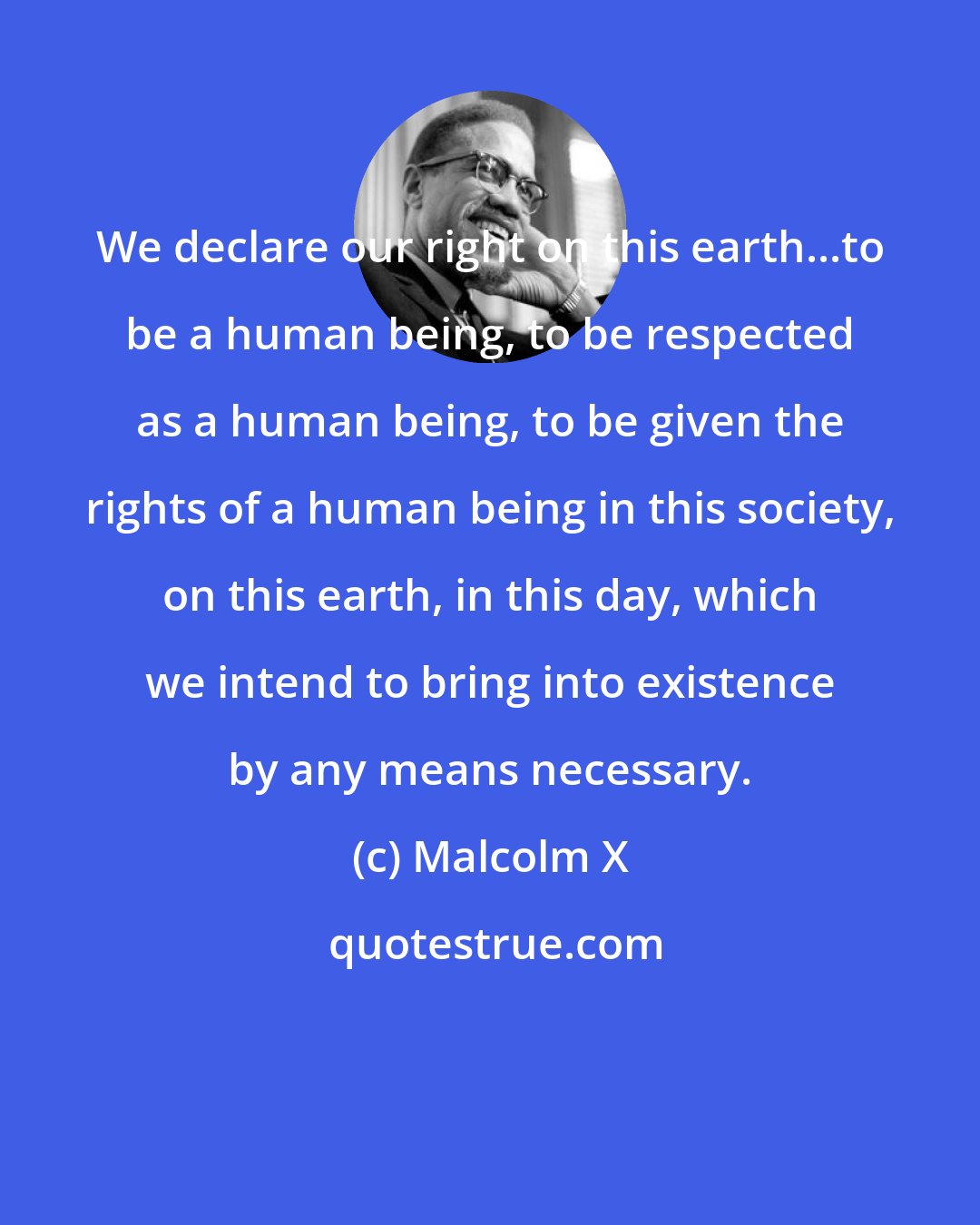 Malcolm X: We declare our right on this earth...to be a human being, to be respected as a human being, to be given the rights of a human being in this society, on this earth, in this day, which we intend to bring into existence by any means necessary.