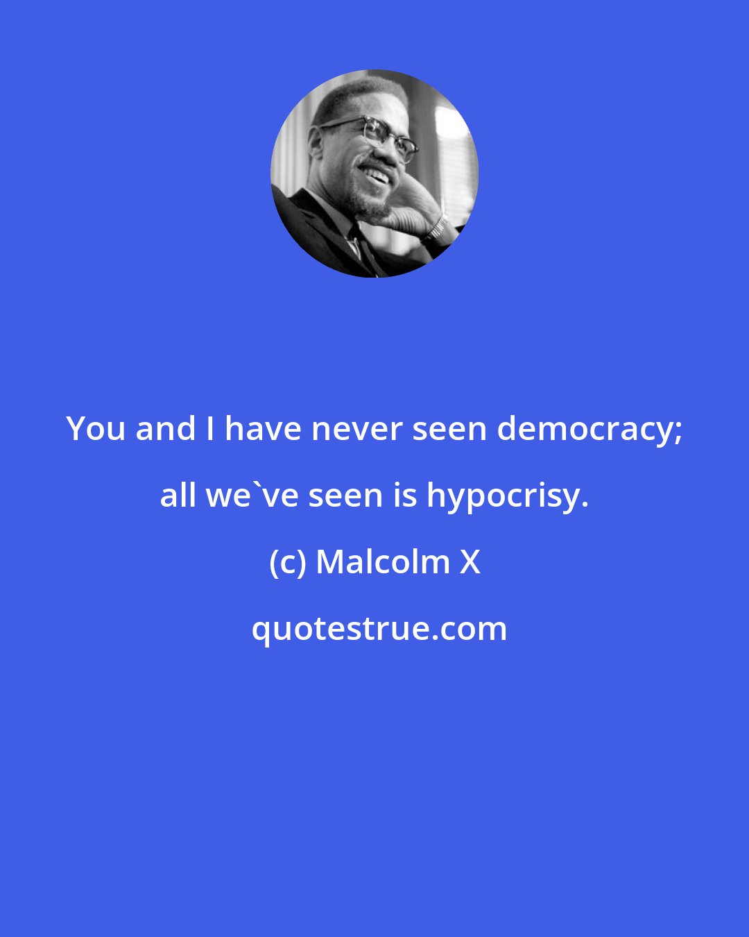 Malcolm X: You and I have never seen democracy; all we've seen is hypocrisy.