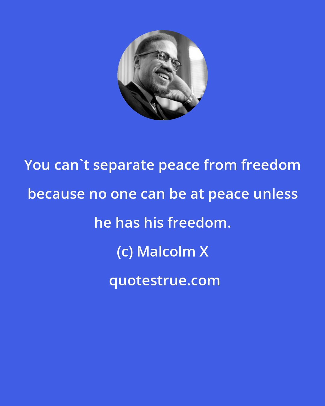 Malcolm X: You can't separate peace from freedom because no one can be at peace unless he has his freedom.