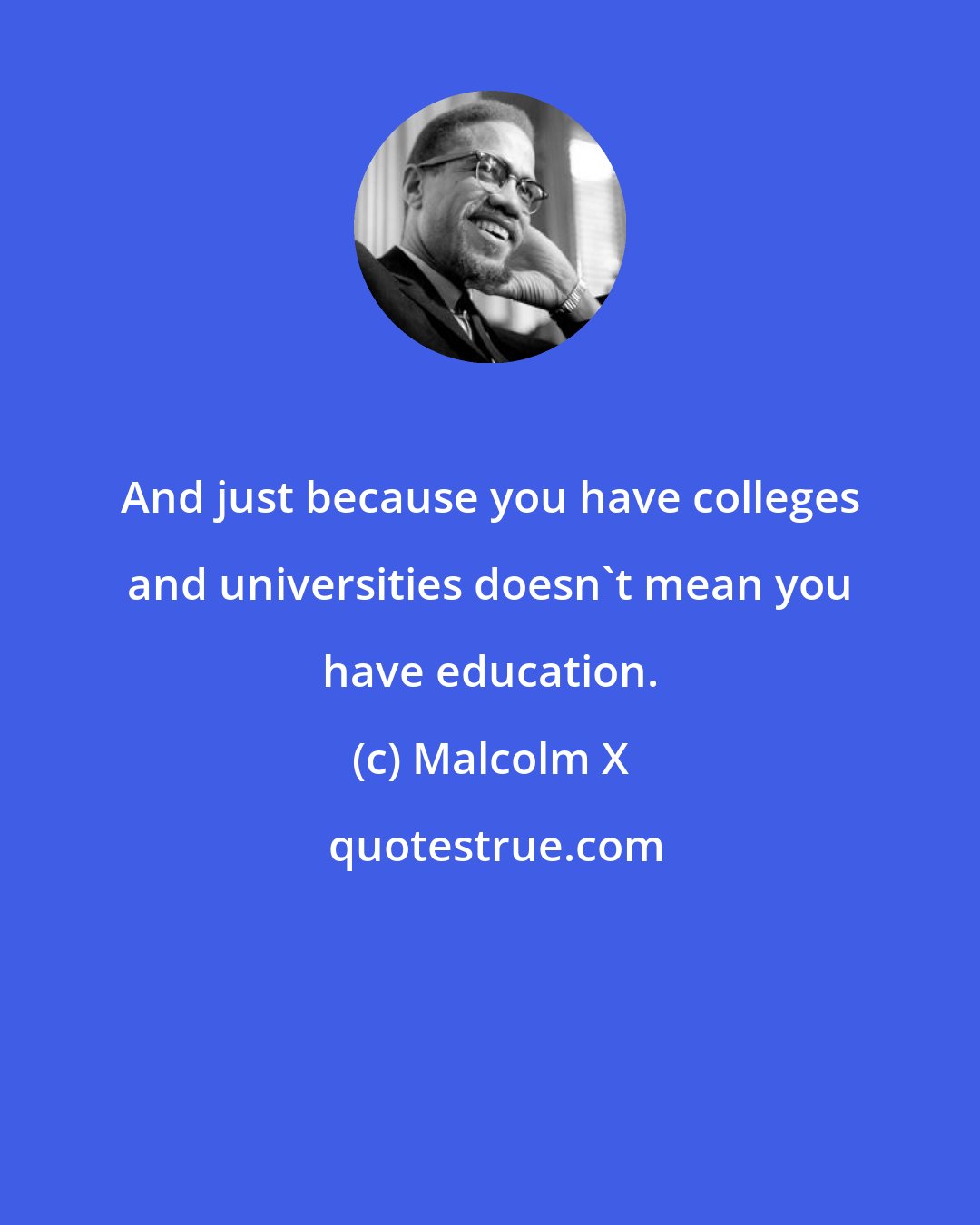 Malcolm X: And just because you have colleges and universities doesn't mean you have education.