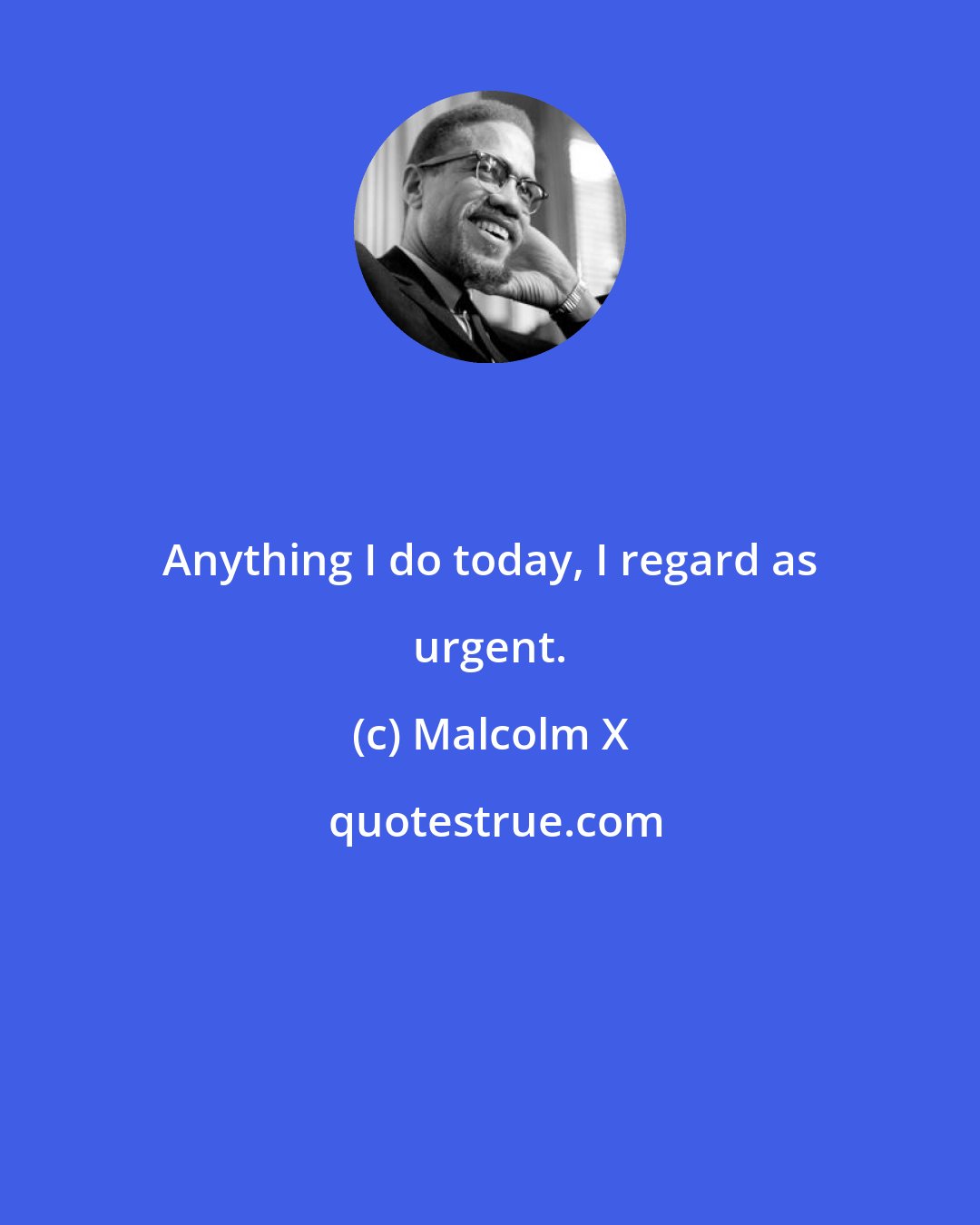 Malcolm X: Anything I do today, I regard as urgent.