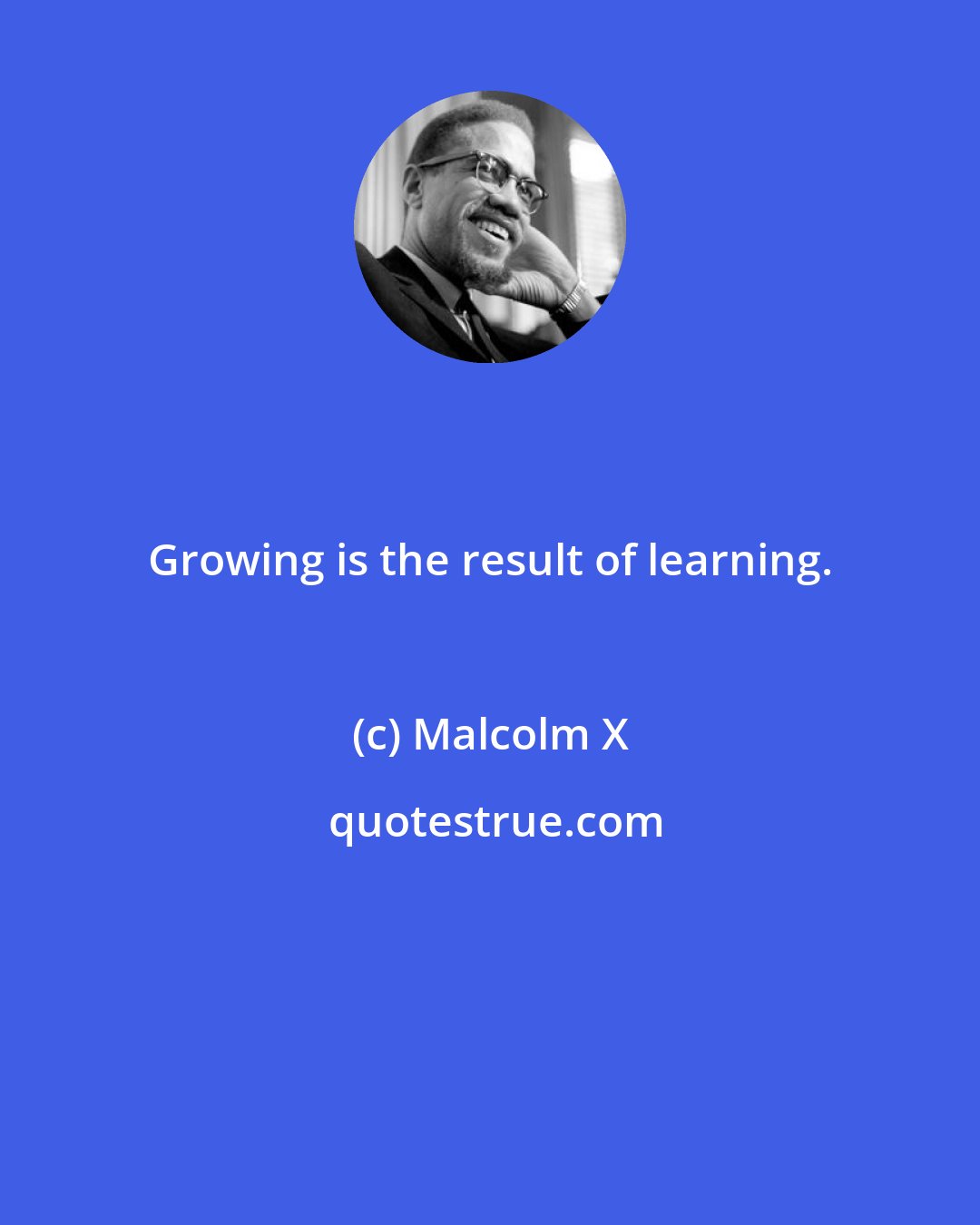 Malcolm X: Growing is the result of learning.