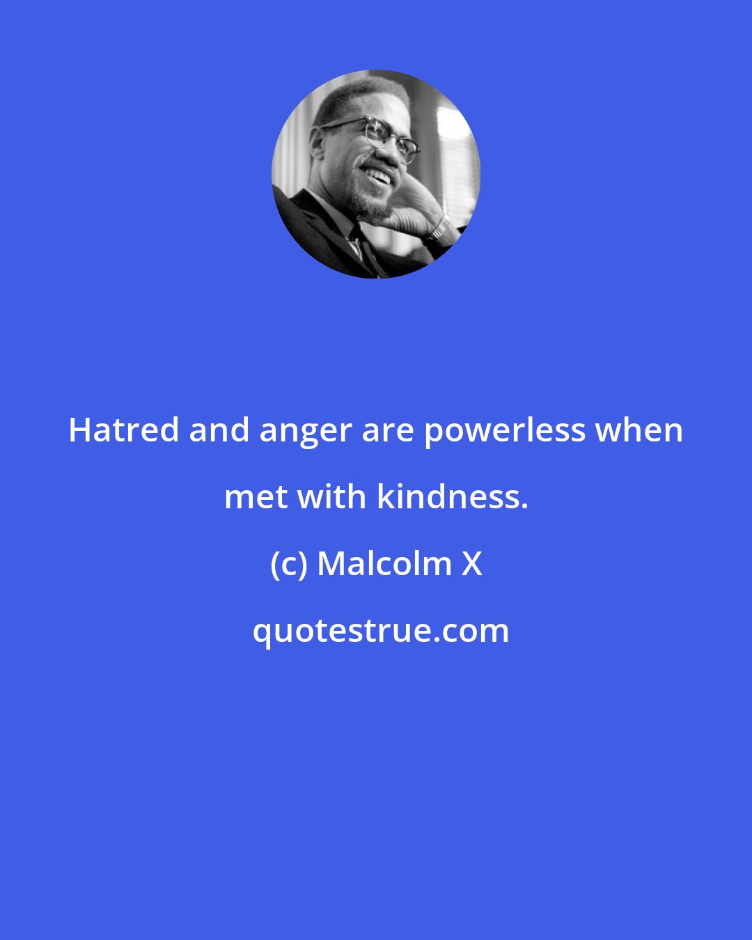 Malcolm X: Hatred and anger are powerless when met with kindness.