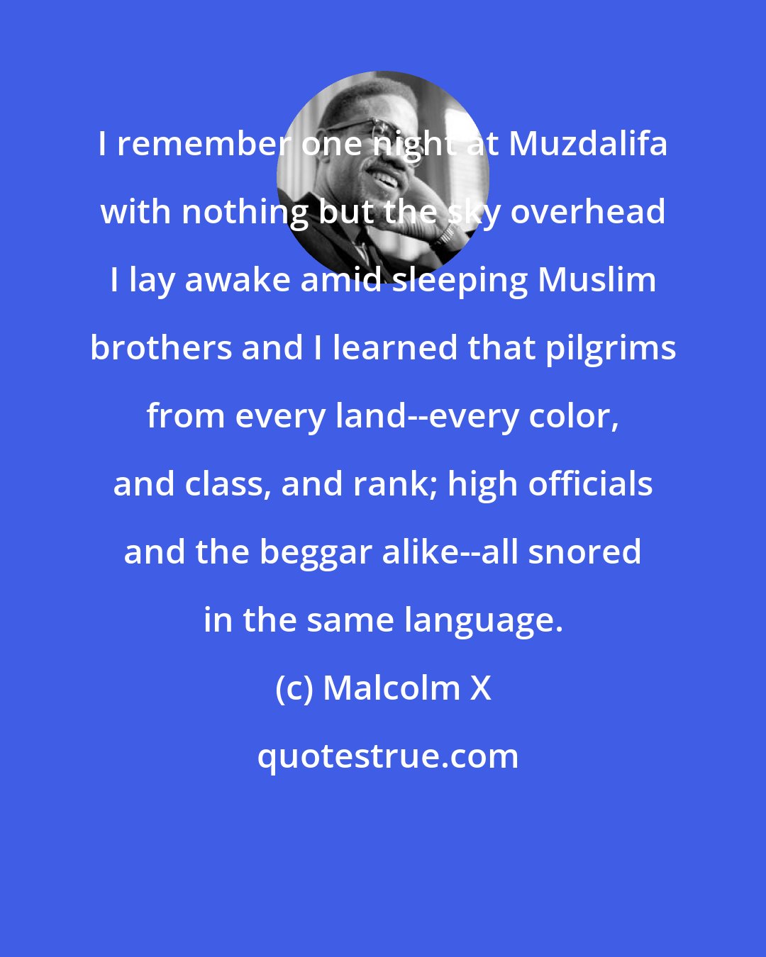 Malcolm X: I remember one night at Muzdalifa with nothing but the sky overhead I lay awake amid sleeping Muslim brothers and I learned that pilgrims from every land--every color, and class, and rank; high officials and the beggar alike--all snored in the same language.