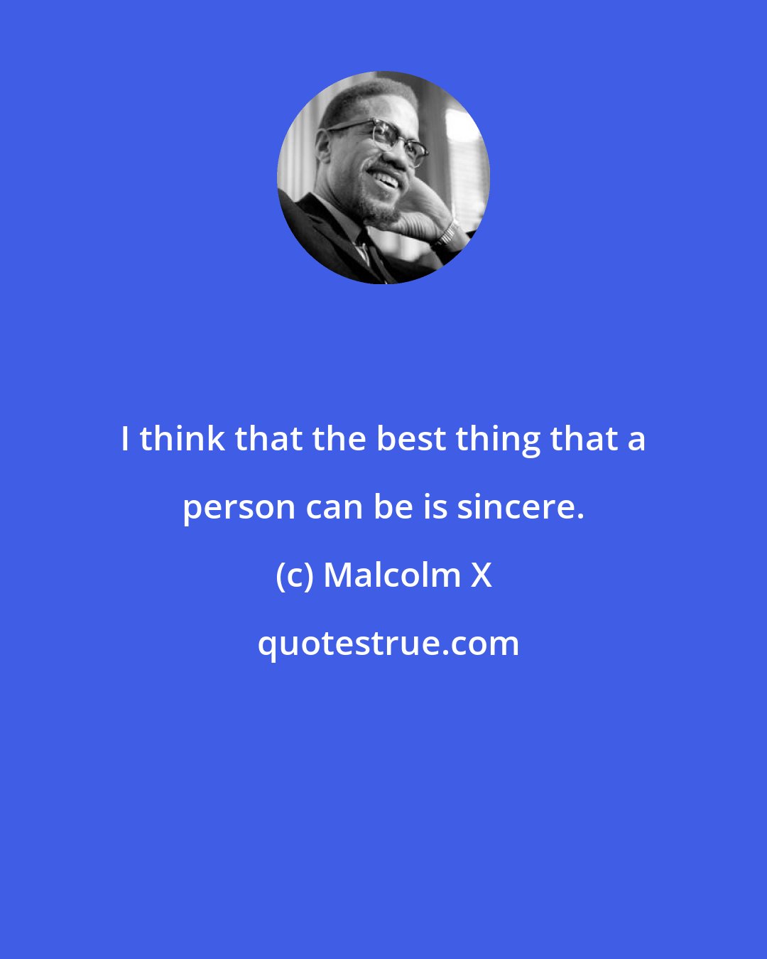 Malcolm X: I think that the best thing that a person can be is sincere.