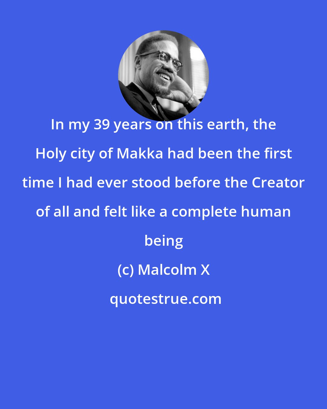 Malcolm X: In my 39 years on this earth, the Holy city of Makka had been the first time I had ever stood before the Creator of all and felt like a complete human being