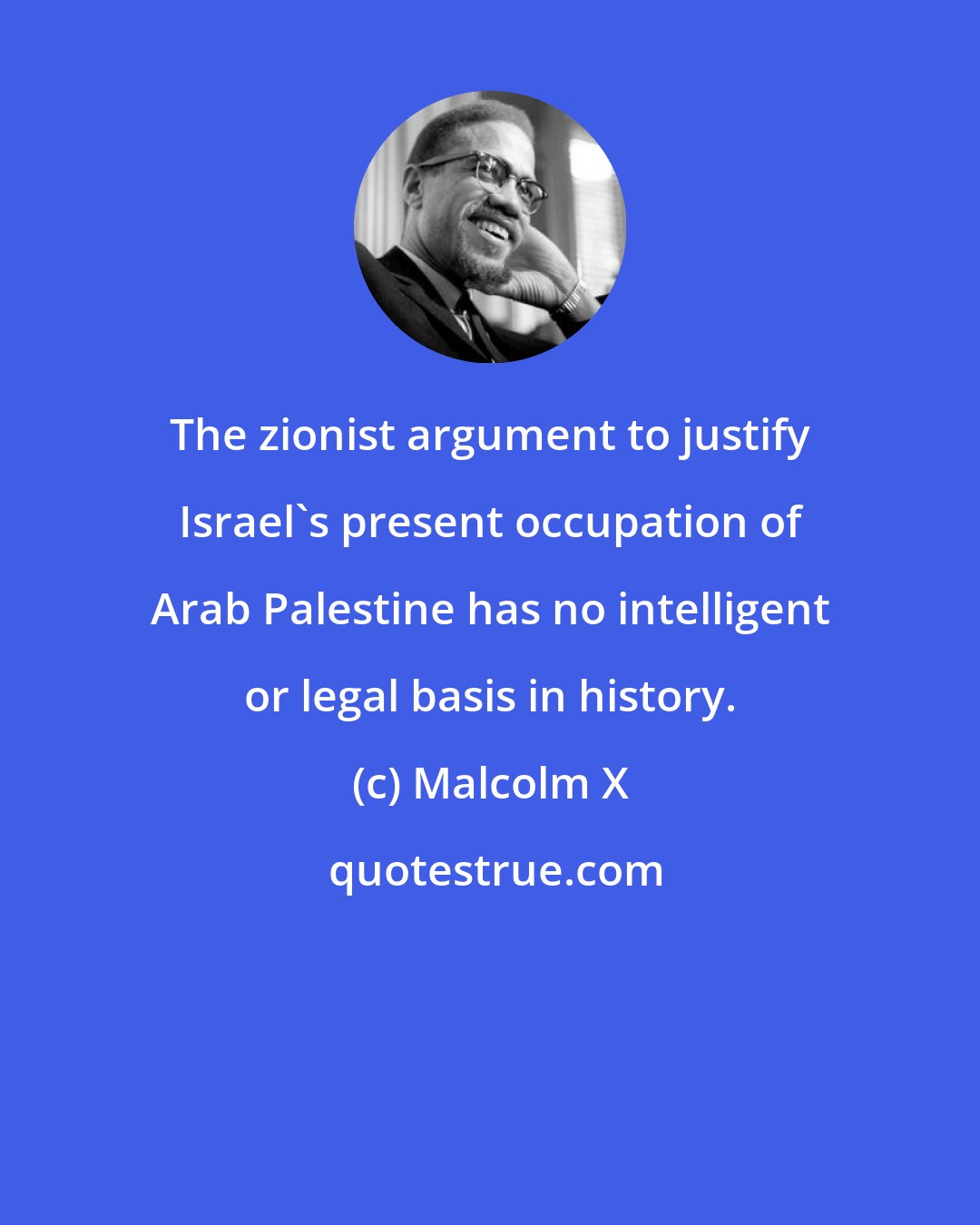 Malcolm X: The zionist argument to justify Israel's present occupation of Arab Palestine has no intelligent or legal basis in history.