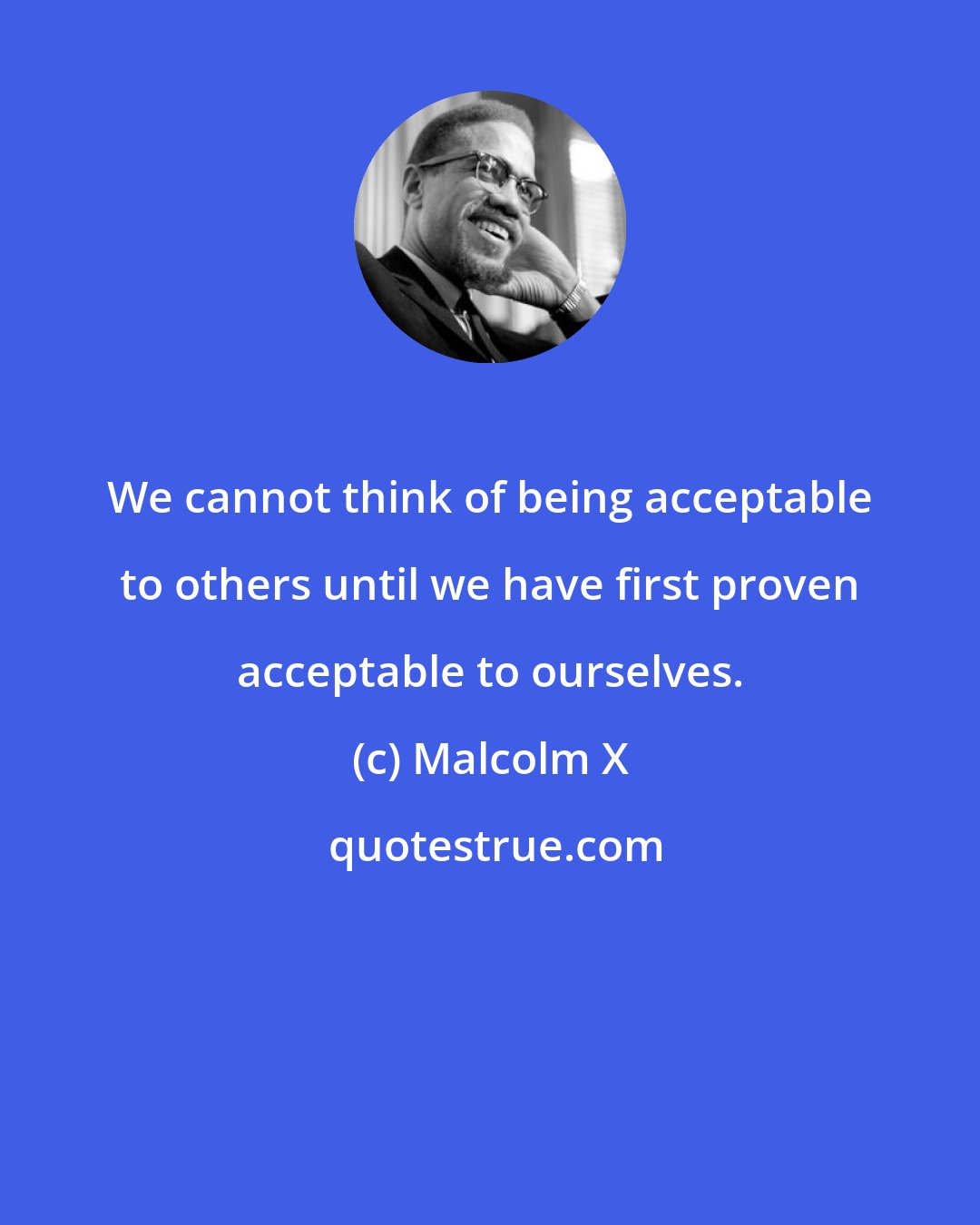 Malcolm X: We cannot think of being acceptable to others until we have first proven acceptable to ourselves.