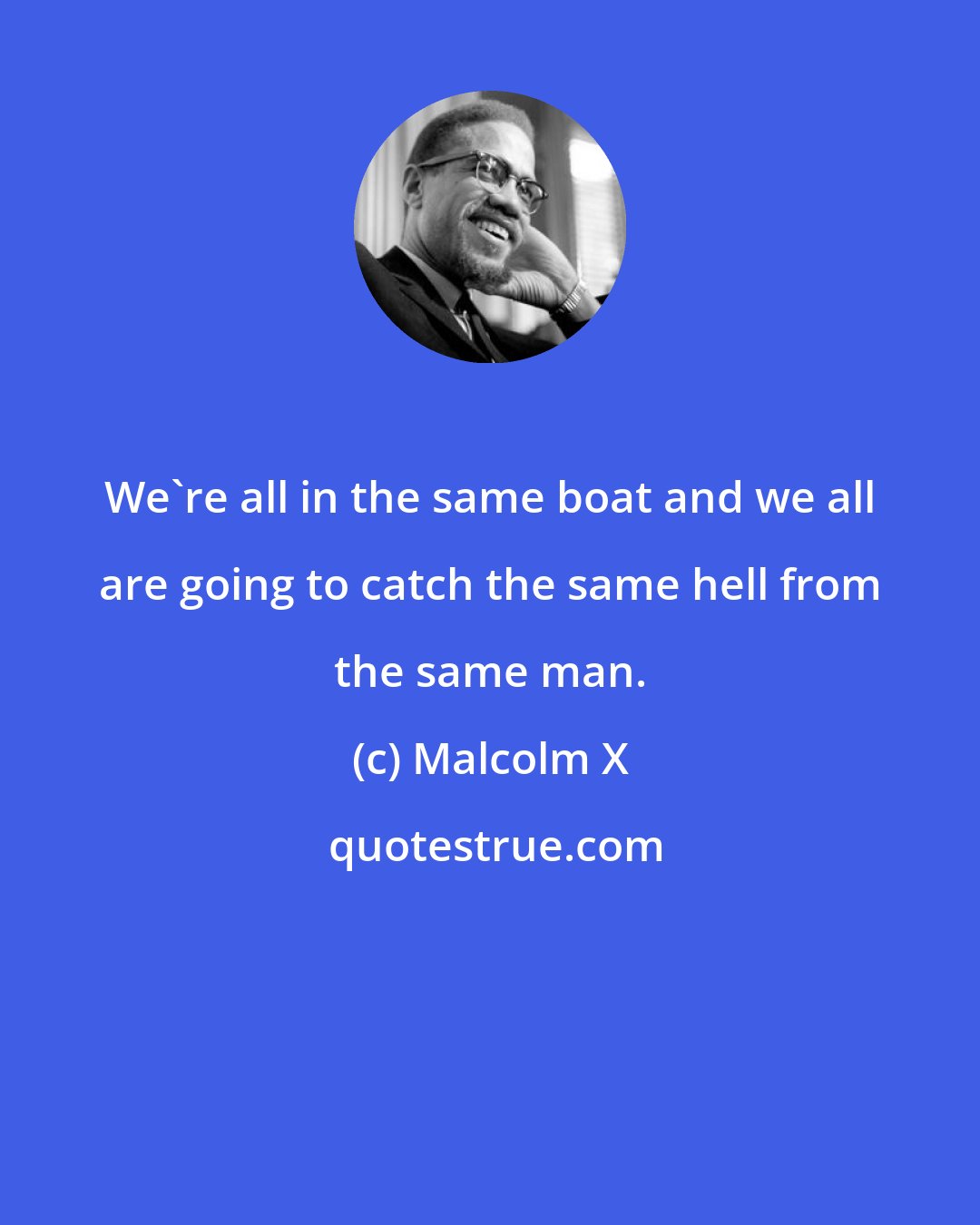 Malcolm X: We're all in the same boat and we all are going to catch the same hell from the same man.