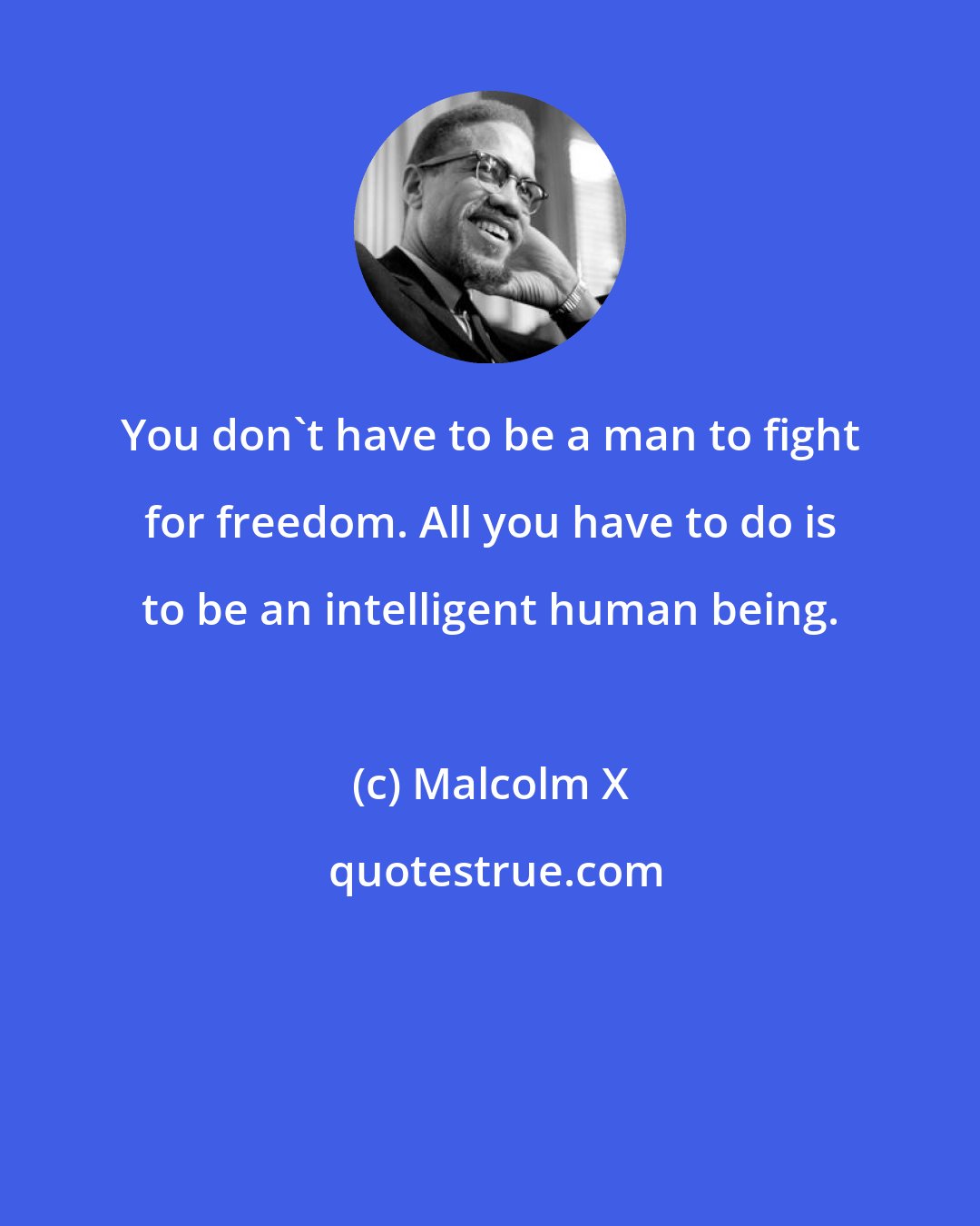 Malcolm X: You don't have to be a man to fight for freedom. All you have to do is to be an intelligent human being.