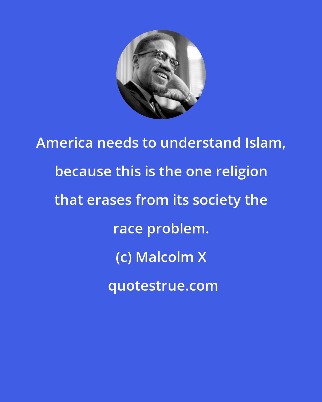 Malcolm X: America needs to understand Islam, because this is the one religion that erases from its society the race problem.