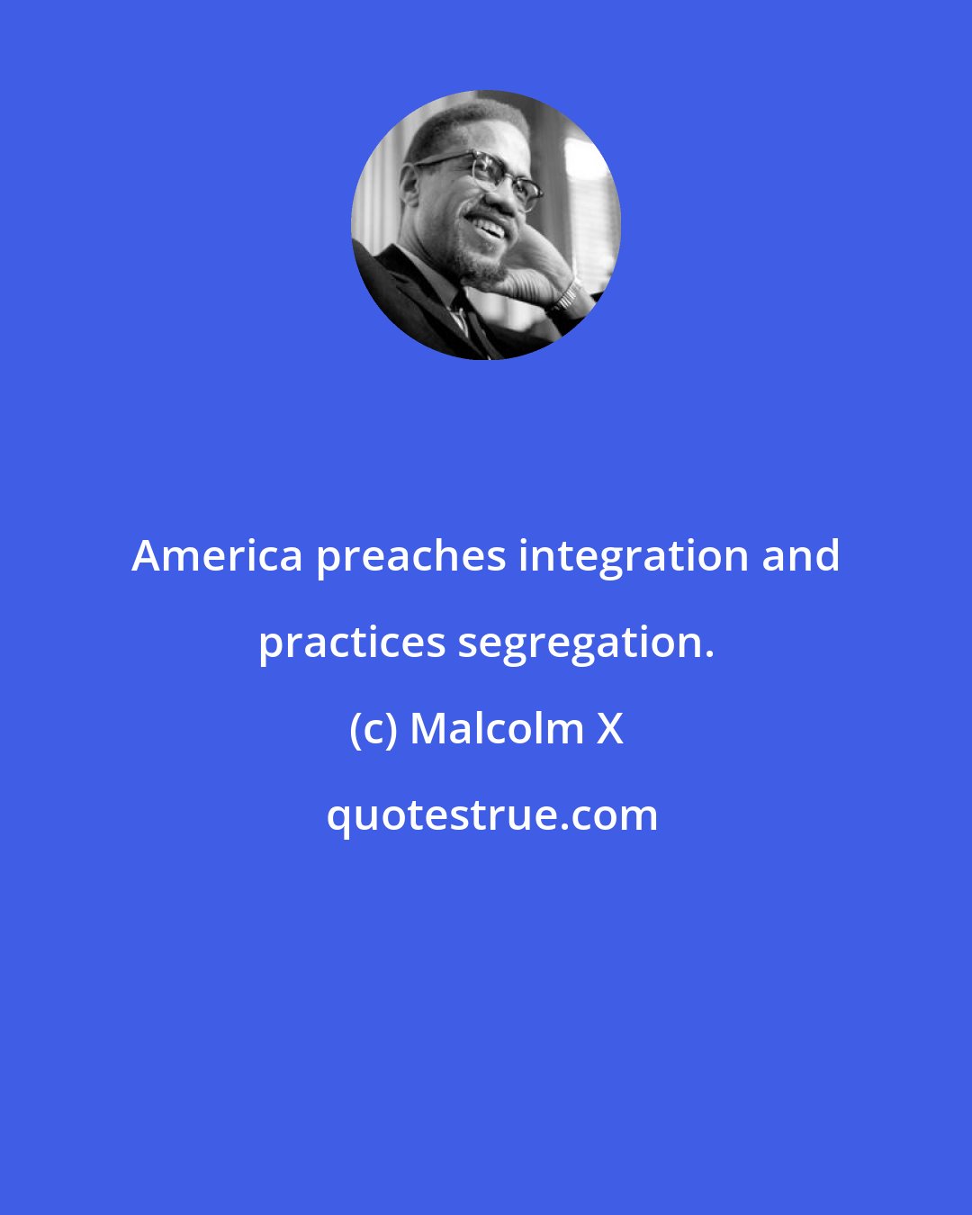 Malcolm X: America preaches integration and practices segregation.