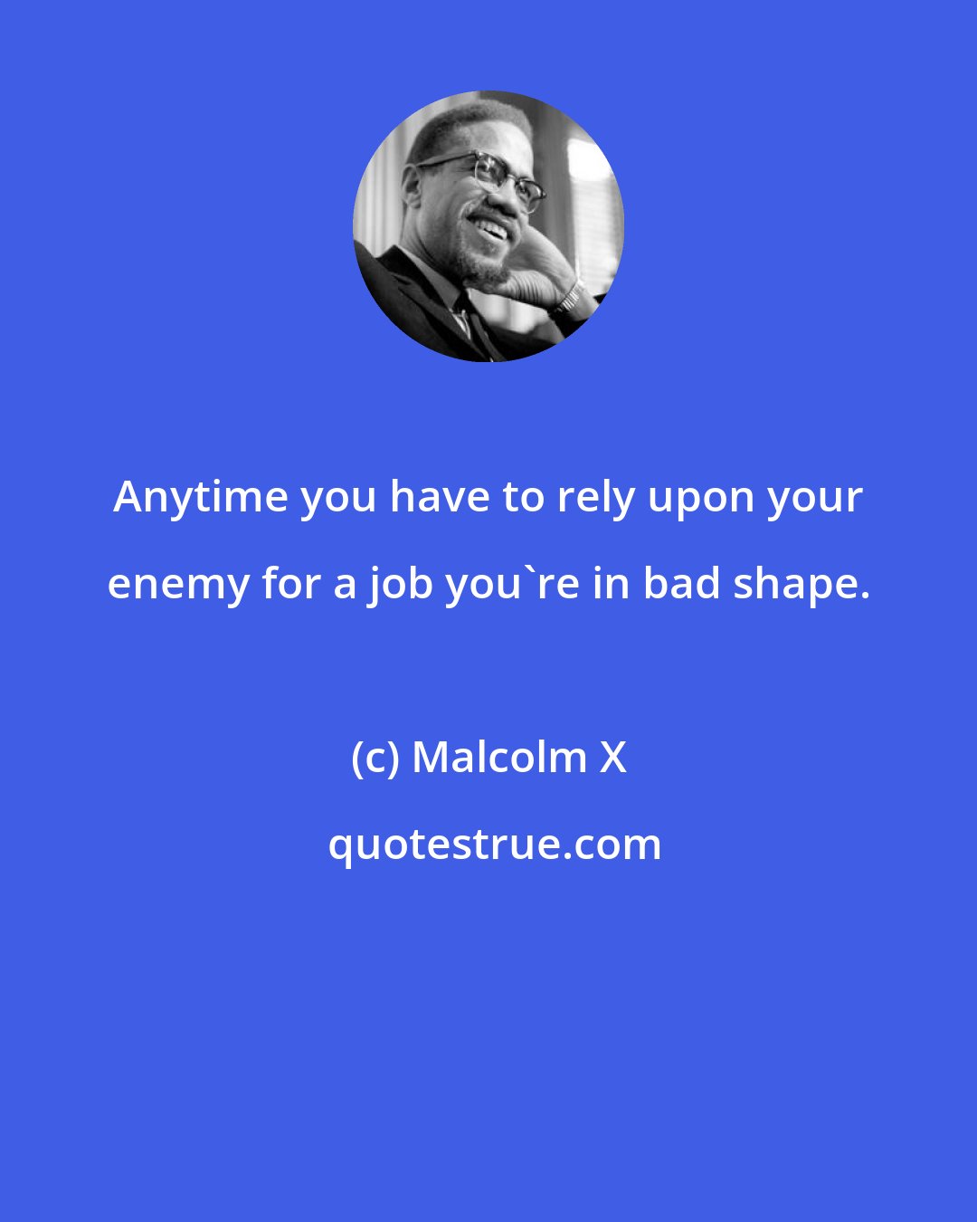 Malcolm X: Anytime you have to rely upon your enemy for a job you're in bad shape.