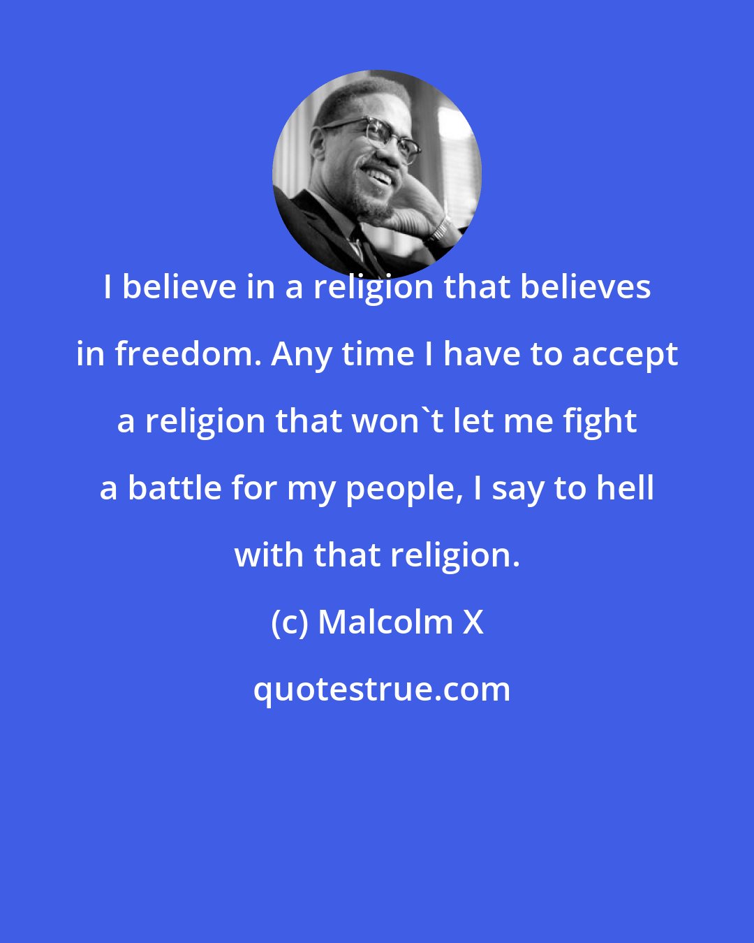 Malcolm X: I believe in a religion that believes in freedom. Any time I have to accept a religion that won't let me fight a battle for my people, I say to hell with that religion.