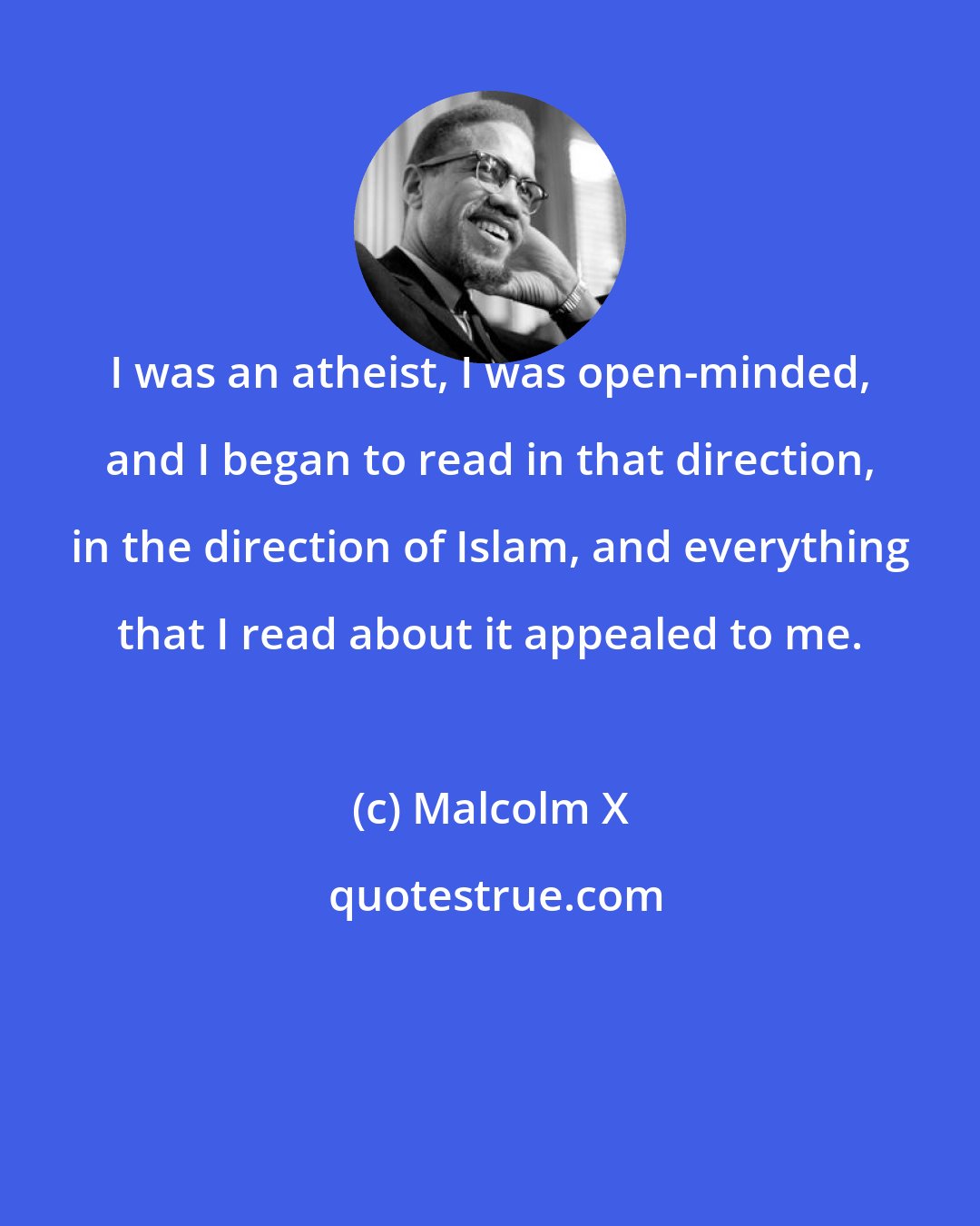 Malcolm X: I was an atheist, I was open-minded, and I began to read in that direction, in the direction of Islam, and everything that I read about it appealed to me.