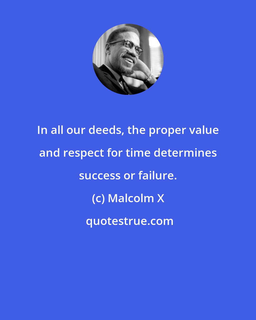 Malcolm X: In all our deeds, the proper value and respect for time determines success or failure.