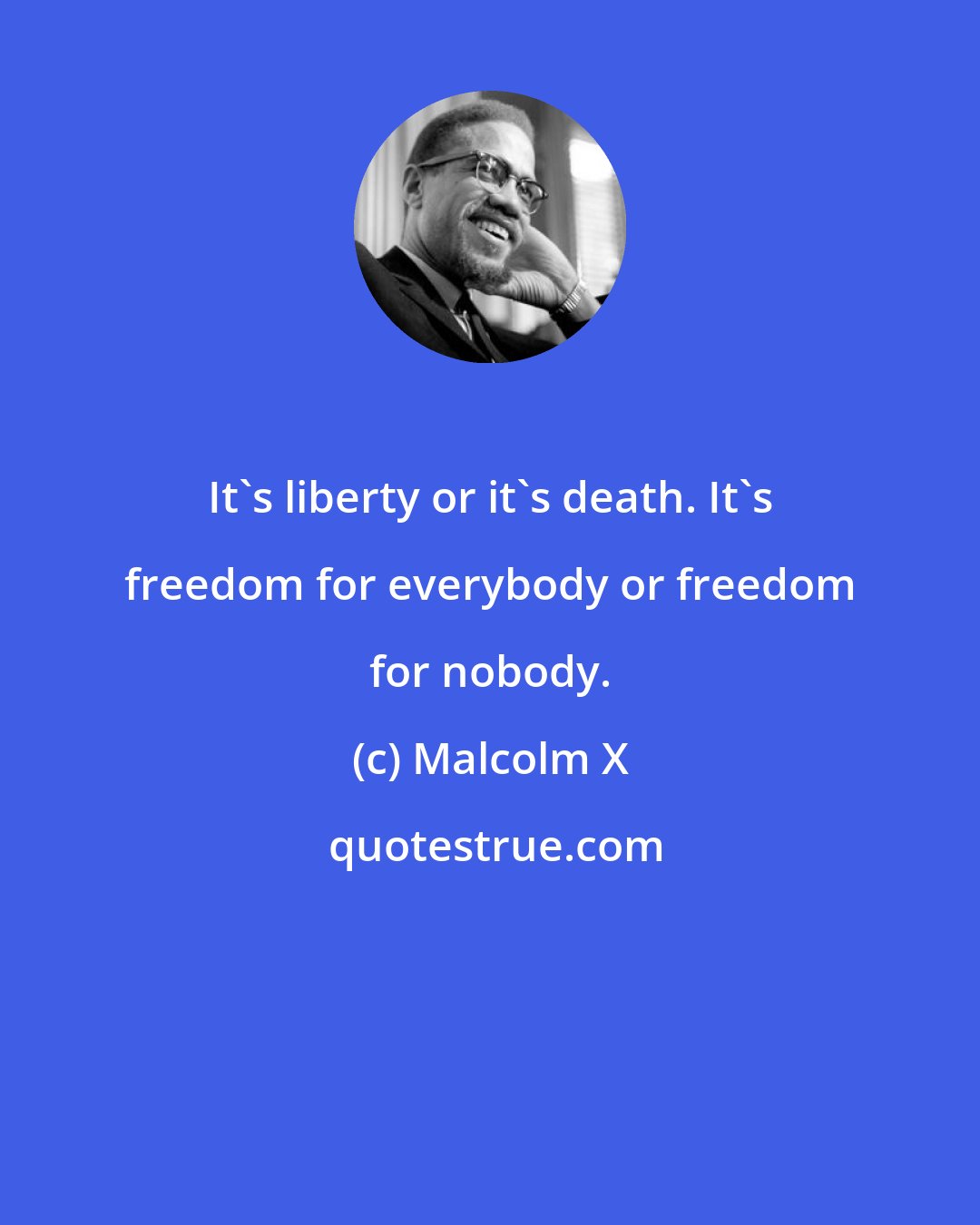 Malcolm X: It's liberty or it's death. It's freedom for everybody or freedom for nobody.