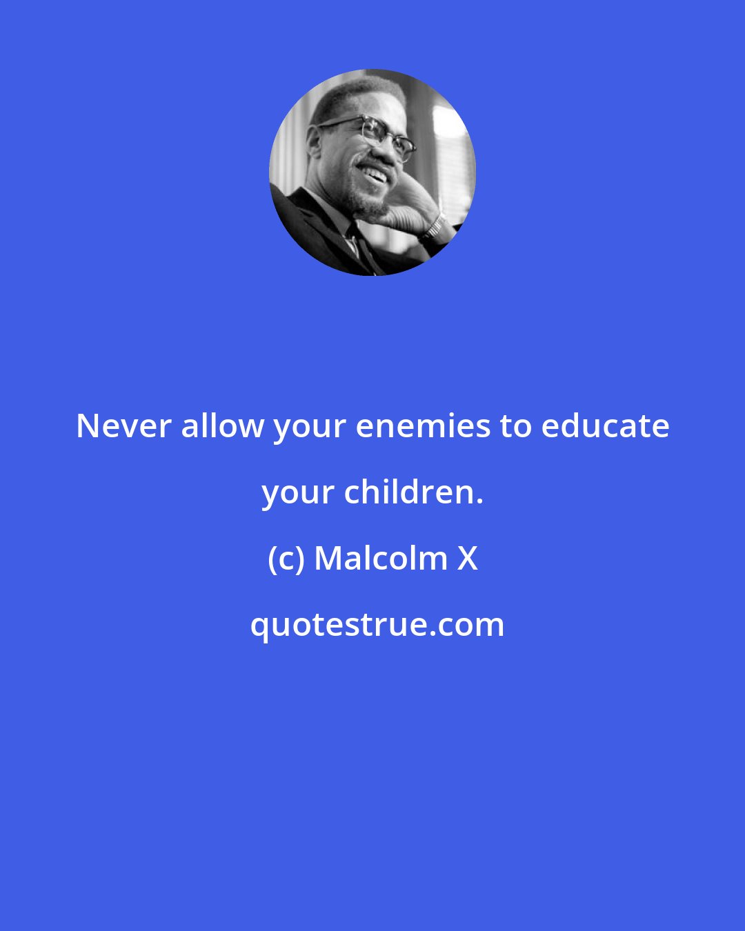 Malcolm X: Never allow your enemies to educate your children.