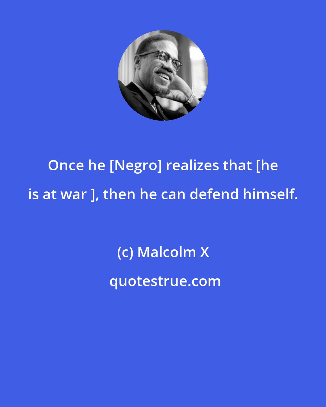 Malcolm X: Once he [Negro] realizes that [he is at war ], then he can defend himself.