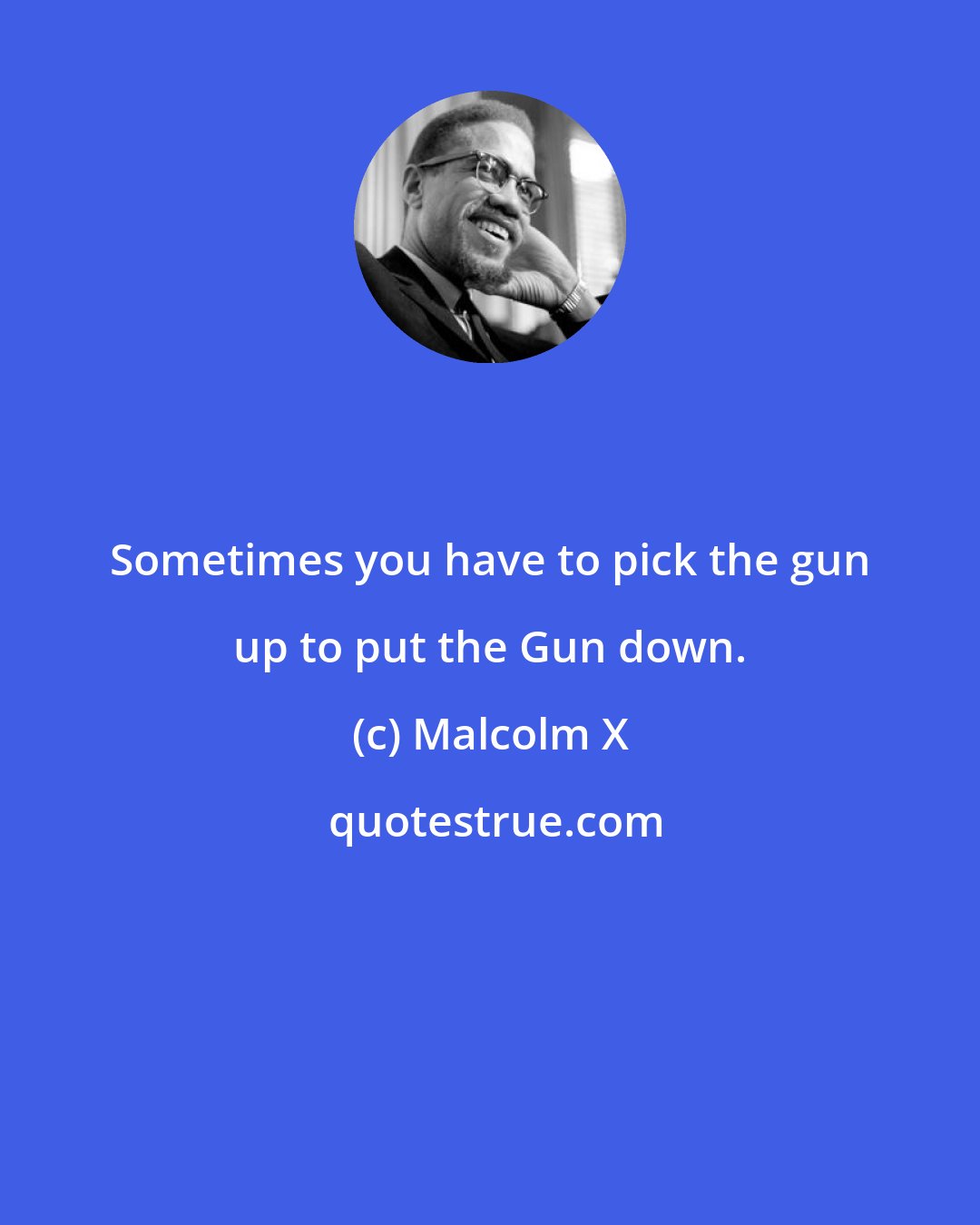 Malcolm X: Sometimes you have to pick the gun up to put the Gun down.