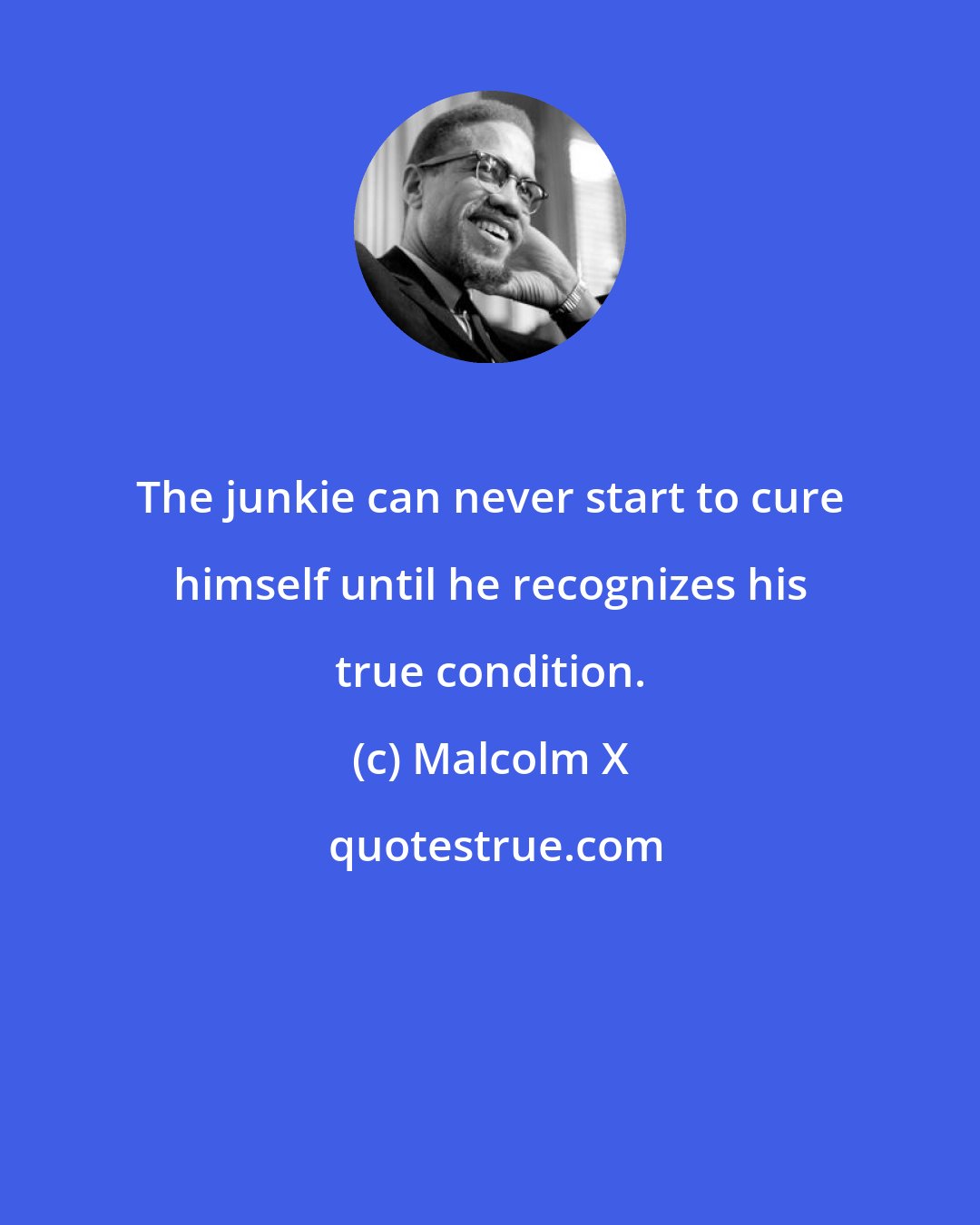 Malcolm X: The junkie can never start to cure himself until he recognizes his true condition.