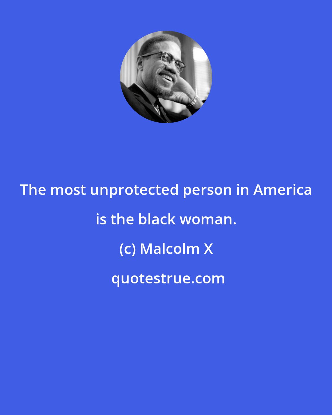 Malcolm X: The most unprotected person in America is the black woman.