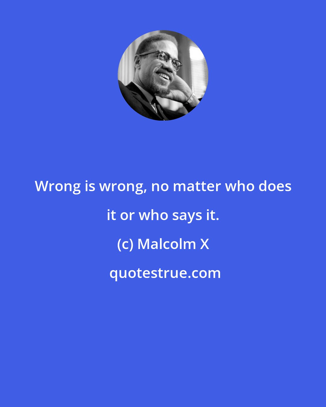 Malcolm X: Wrong is wrong, no matter who does it or who says it.