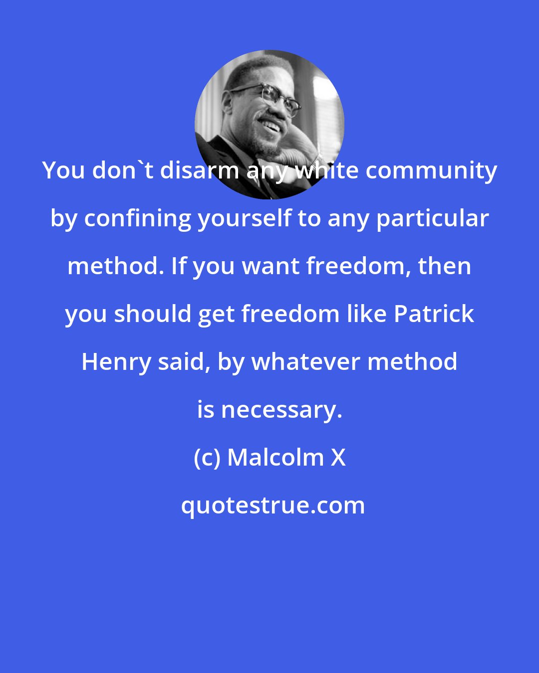 Malcolm X: You don't disarm any white community by confining yourself to any particular method. If you want freedom, then you should get freedom like Patrick Henry said, by whatever method is necessary.