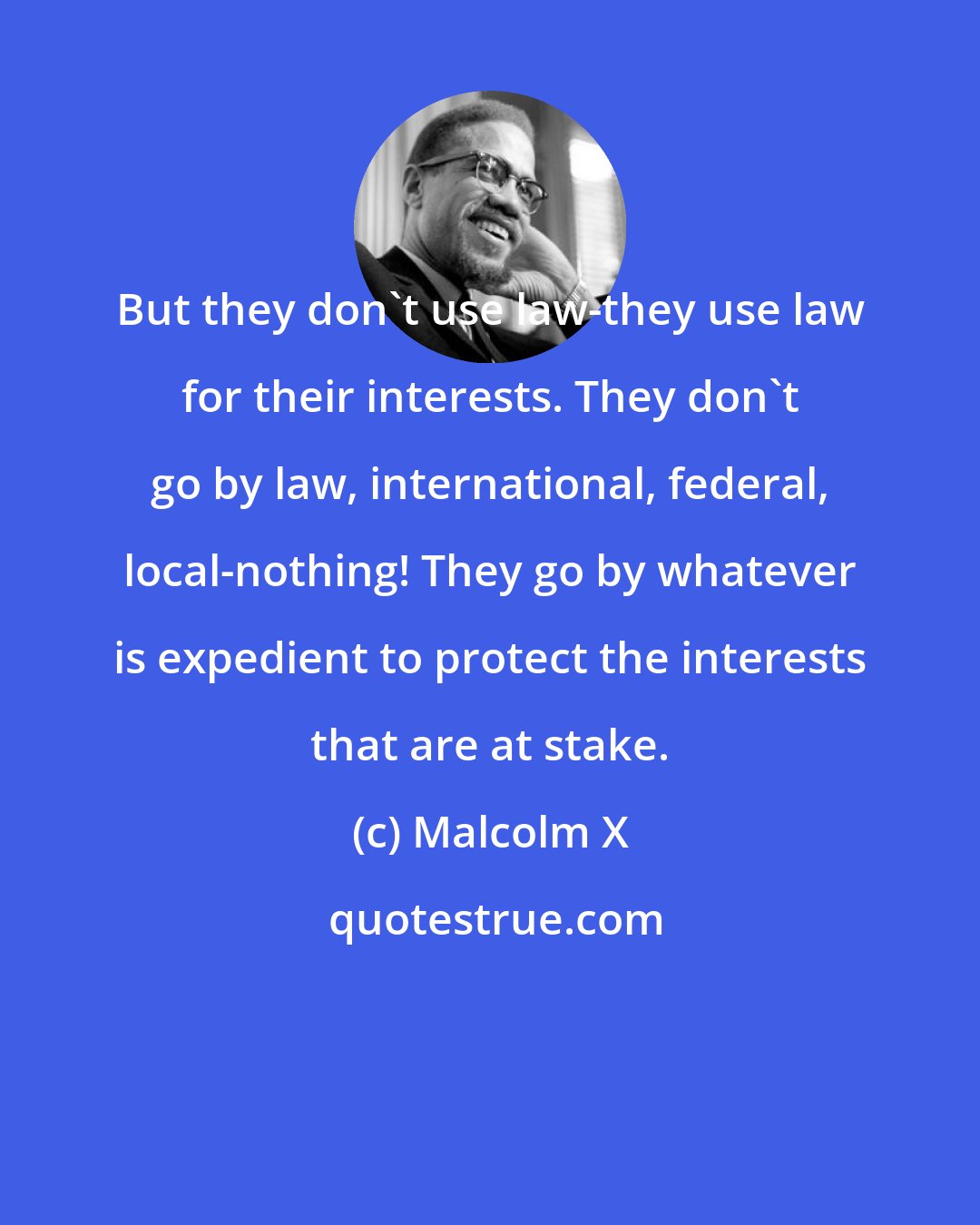 Malcolm X: But they don't use law-they use law for their interests. They don't go by law, international, federal, local-nothing! They go by whatever is expedient to protect the interests that are at stake.