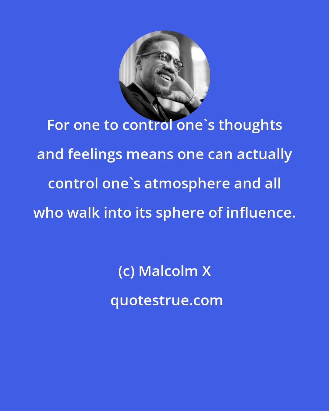 Malcolm X: For one to control one's thoughts and feelings means one can actually control one's atmosphere and all who walk into its sphere of influence.