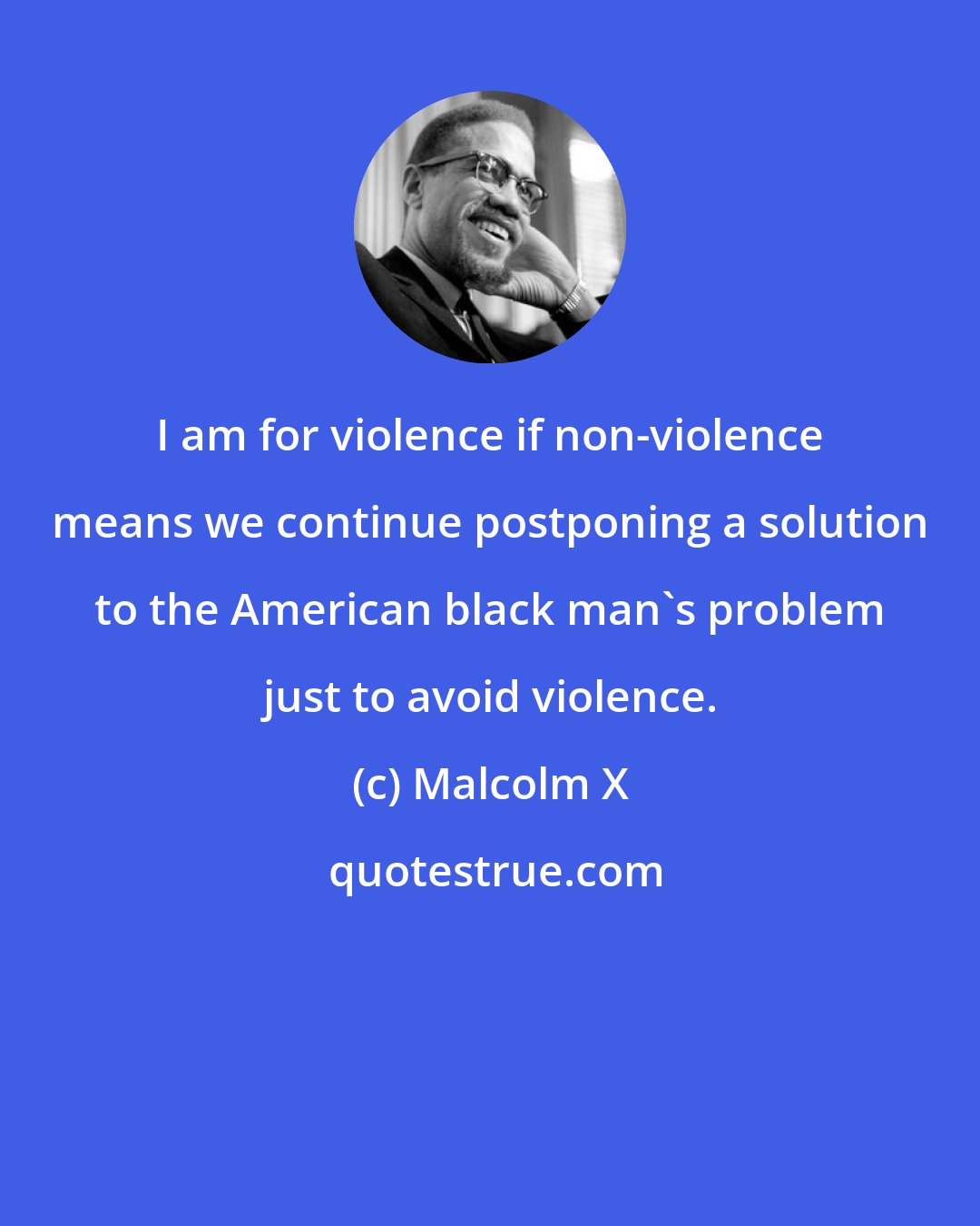 Malcolm X: I am for violence if non-violence means we continue postponing a solution to the American black man's problem just to avoid violence.