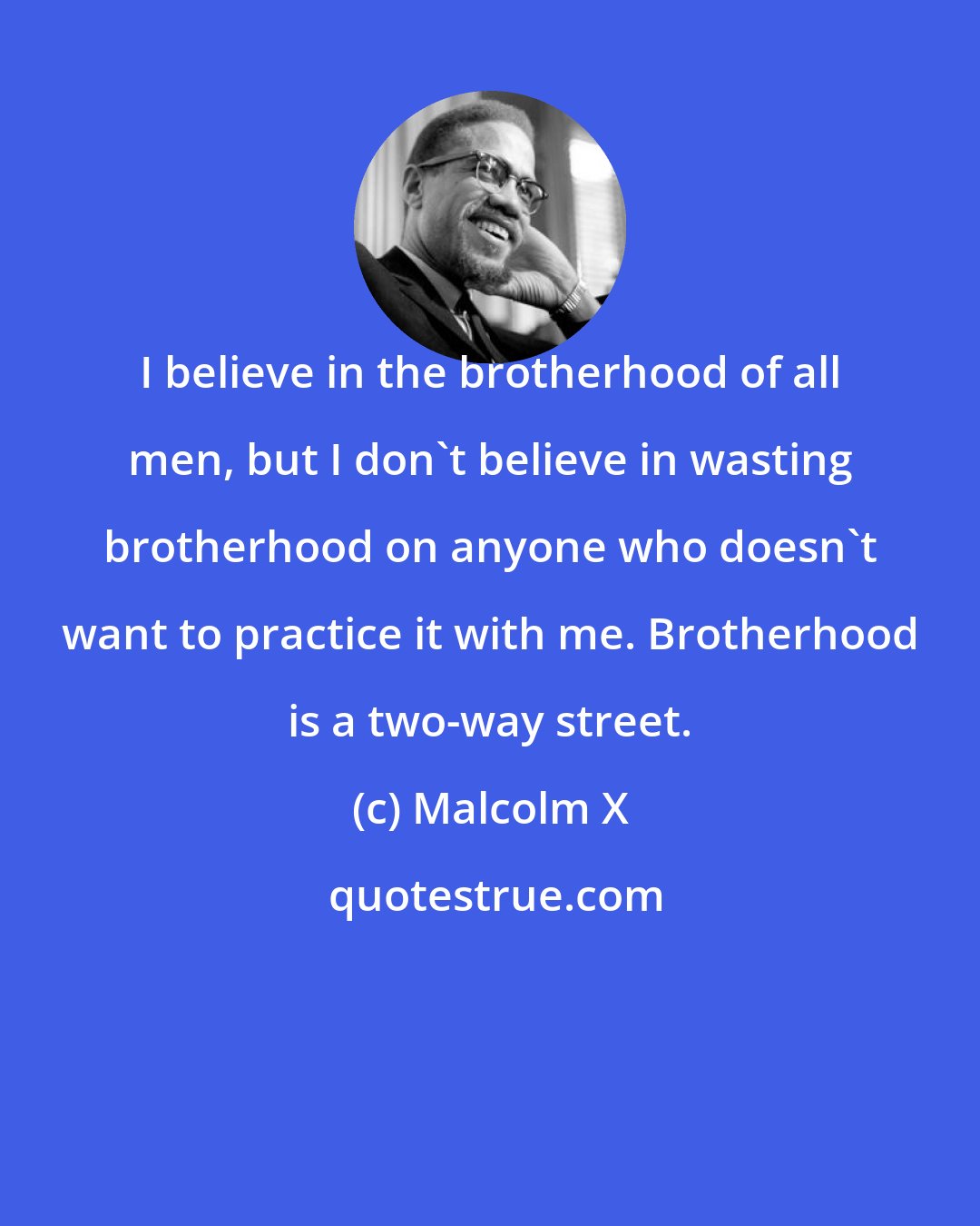 Malcolm X: I believe in the brotherhood of all men, but I don't believe in wasting brotherhood on anyone who doesn't want to practice it with me. Brotherhood is a two-way street.