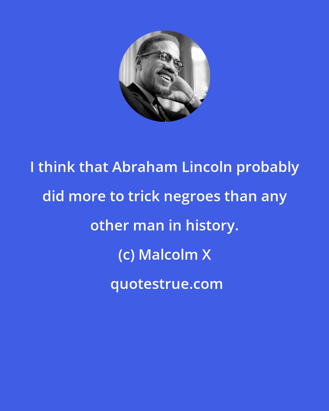 Malcolm X: I think that Abraham Lincoln probably did more to trick negroes than any other man in history.