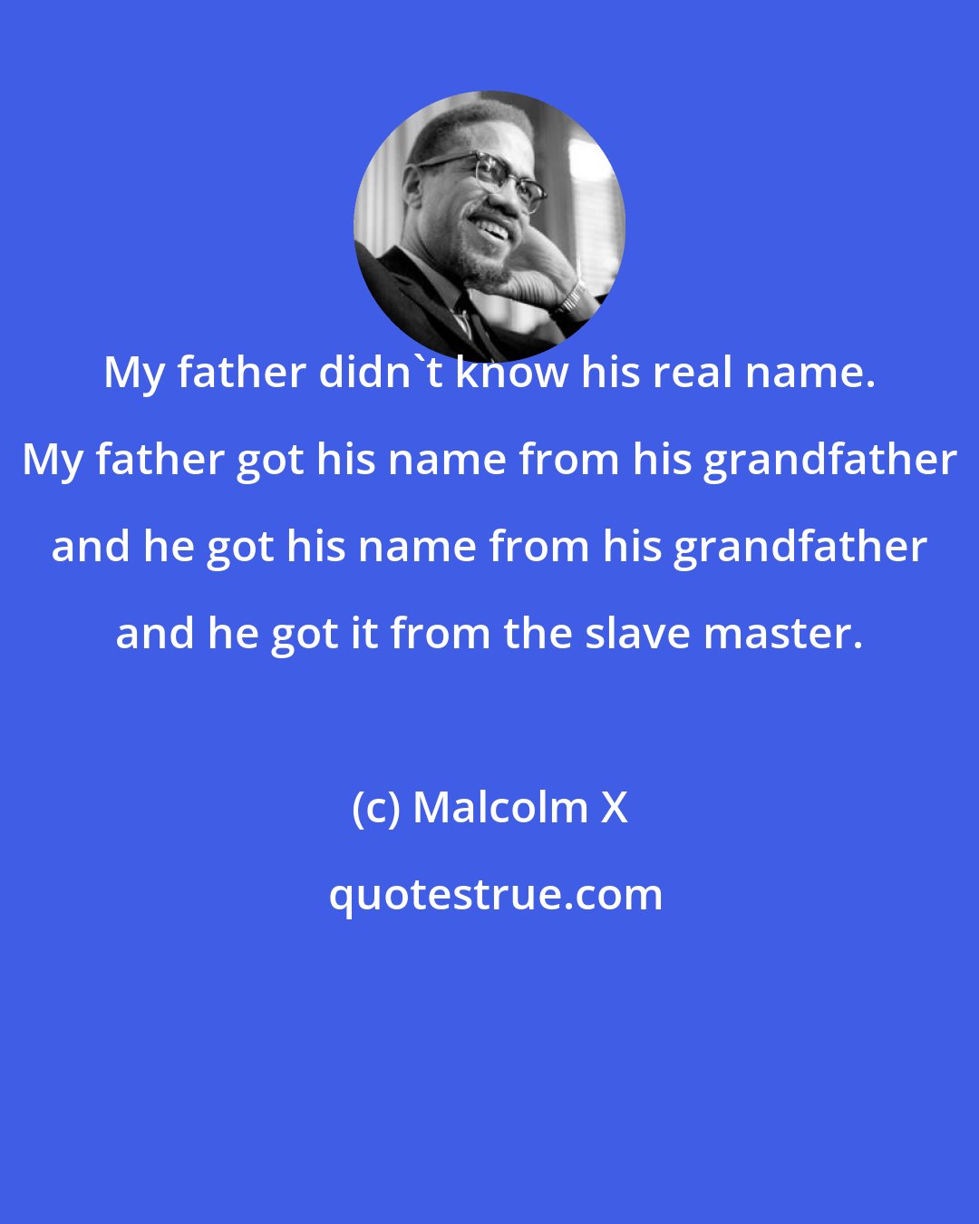 Malcolm X: My father didn't know his real name. My father got his name from his grandfather and he got his name from his grandfather and he got it from the slave master.