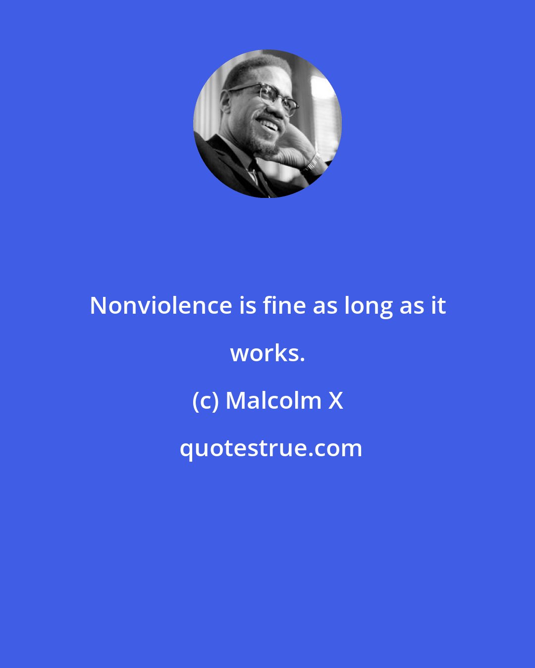 Malcolm X: Nonviolence is fine as long as it works.