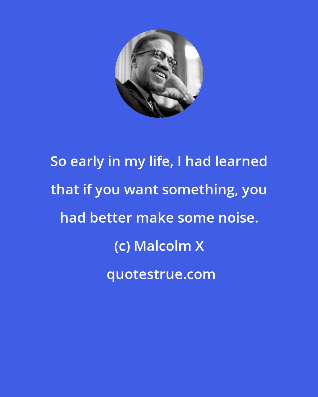 Malcolm X: So early in my life, I had learned that if you want something, you had better make some noise.