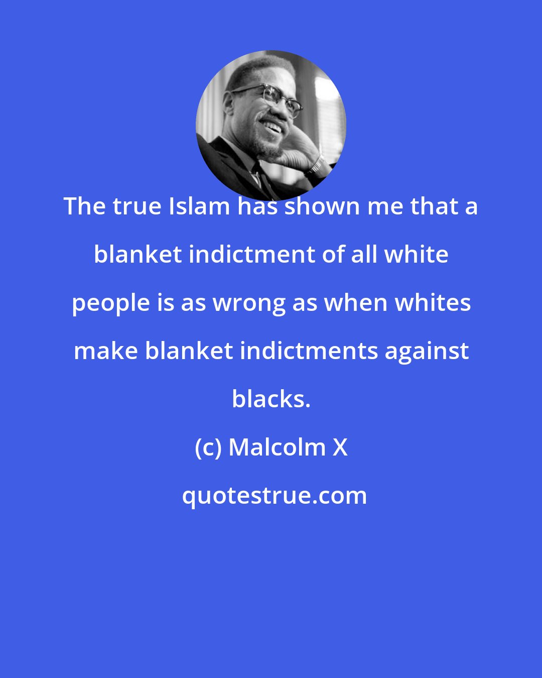 Malcolm X: The true Islam has shown me that a blanket indictment of all white people is as wrong as when whites make blanket indictments against blacks.