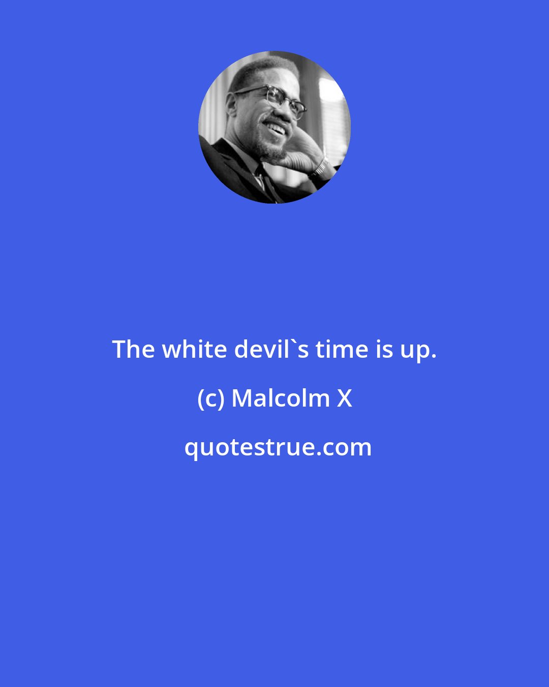 Malcolm X: The white devil's time is up.