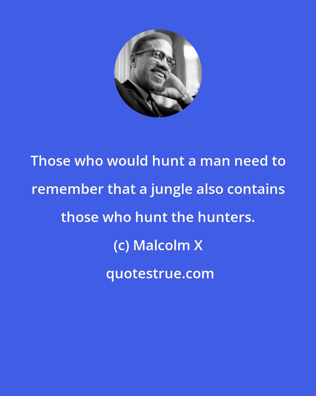 Malcolm X: Those who would hunt a man need to remember that a jungle also contains those who hunt the hunters.